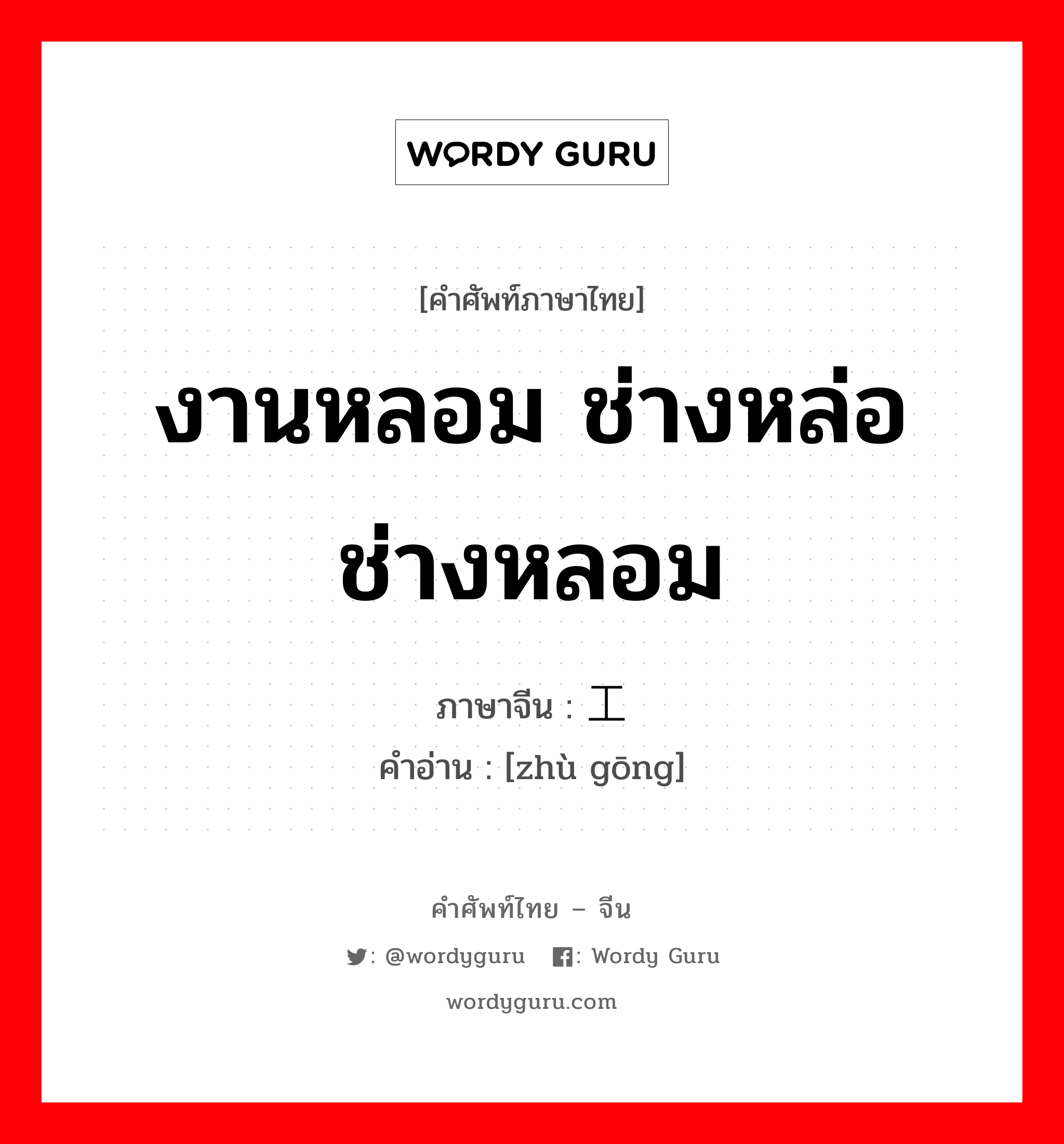 งานหลอม ช่างหล่อ ช่างหลอม ภาษาจีนคืออะไร, คำศัพท์ภาษาไทย - จีน งานหลอม ช่างหล่อ ช่างหลอม ภาษาจีน 铸工 คำอ่าน [zhù gōng]