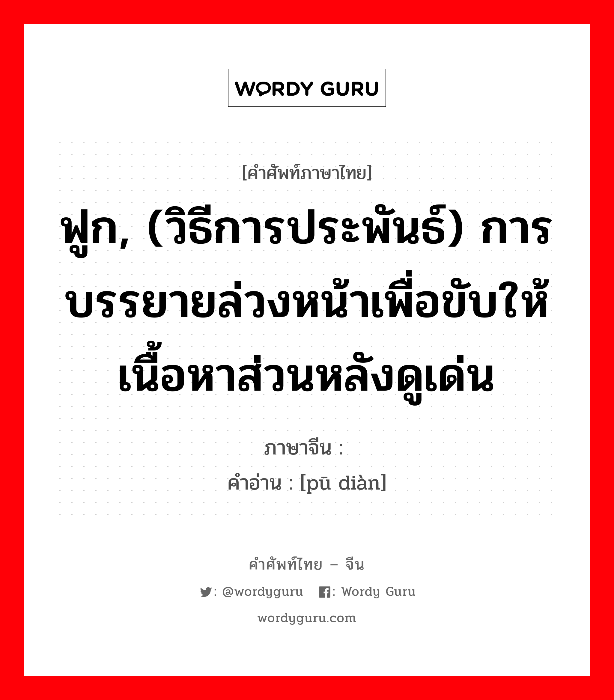 ฟูก, (วิธีการประพันธ์) การบรรยายล่วงหน้าเพื่อขับให้เนื้อหาส่วนหลังดูเด่น ภาษาจีนคืออะไร, คำศัพท์ภาษาไทย - จีน ฟูก, (วิธีการประพันธ์) การบรรยายล่วงหน้าเพื่อขับให้เนื้อหาส่วนหลังดูเด่น ภาษาจีน 铺垫 คำอ่าน [pū diàn]