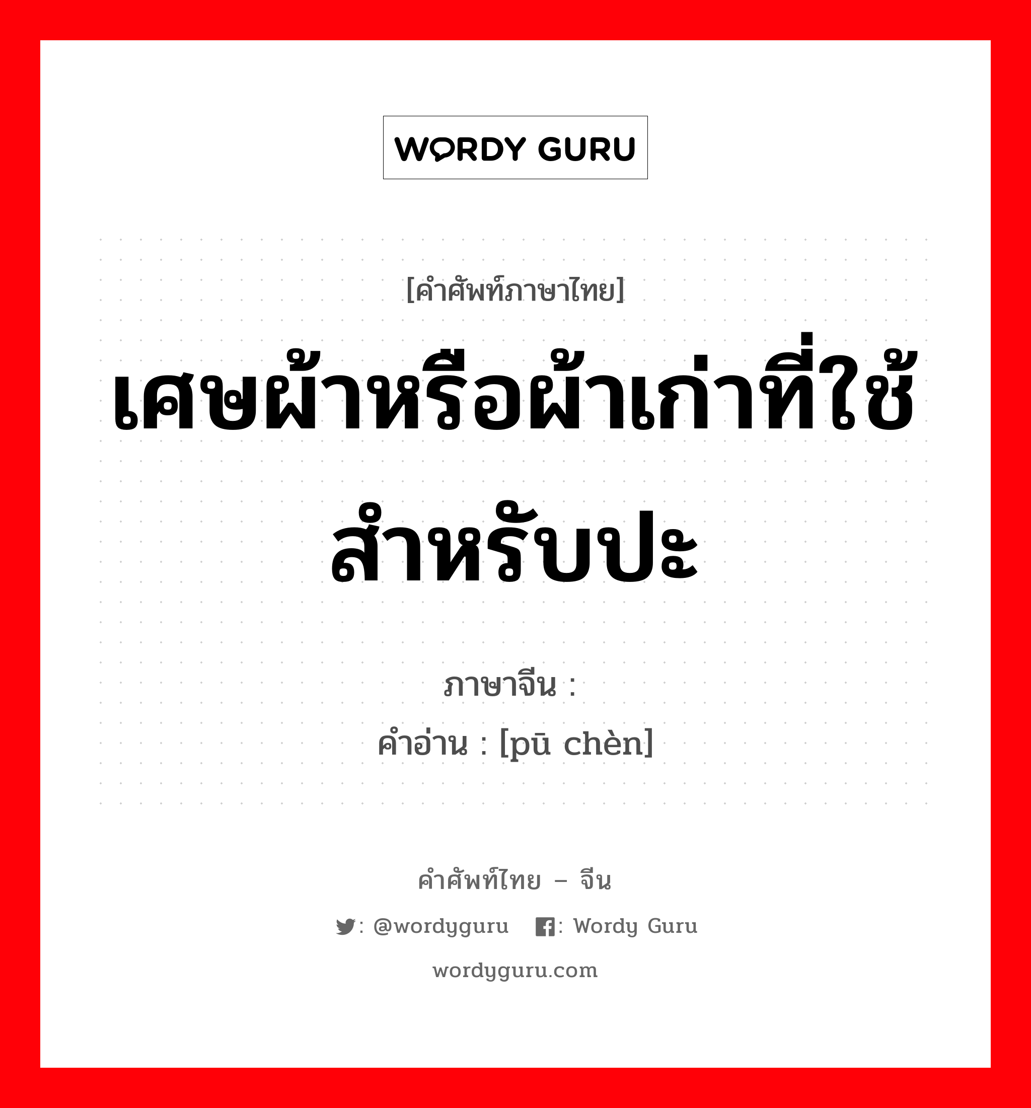 เศษผ้าหรือผ้าเก่าที่ใช้สำหรับปะ ภาษาจีนคืออะไร, คำศัพท์ภาษาไทย - จีน เศษผ้าหรือผ้าเก่าที่ใช้สำหรับปะ ภาษาจีน 铺衬 คำอ่าน [pū chèn]