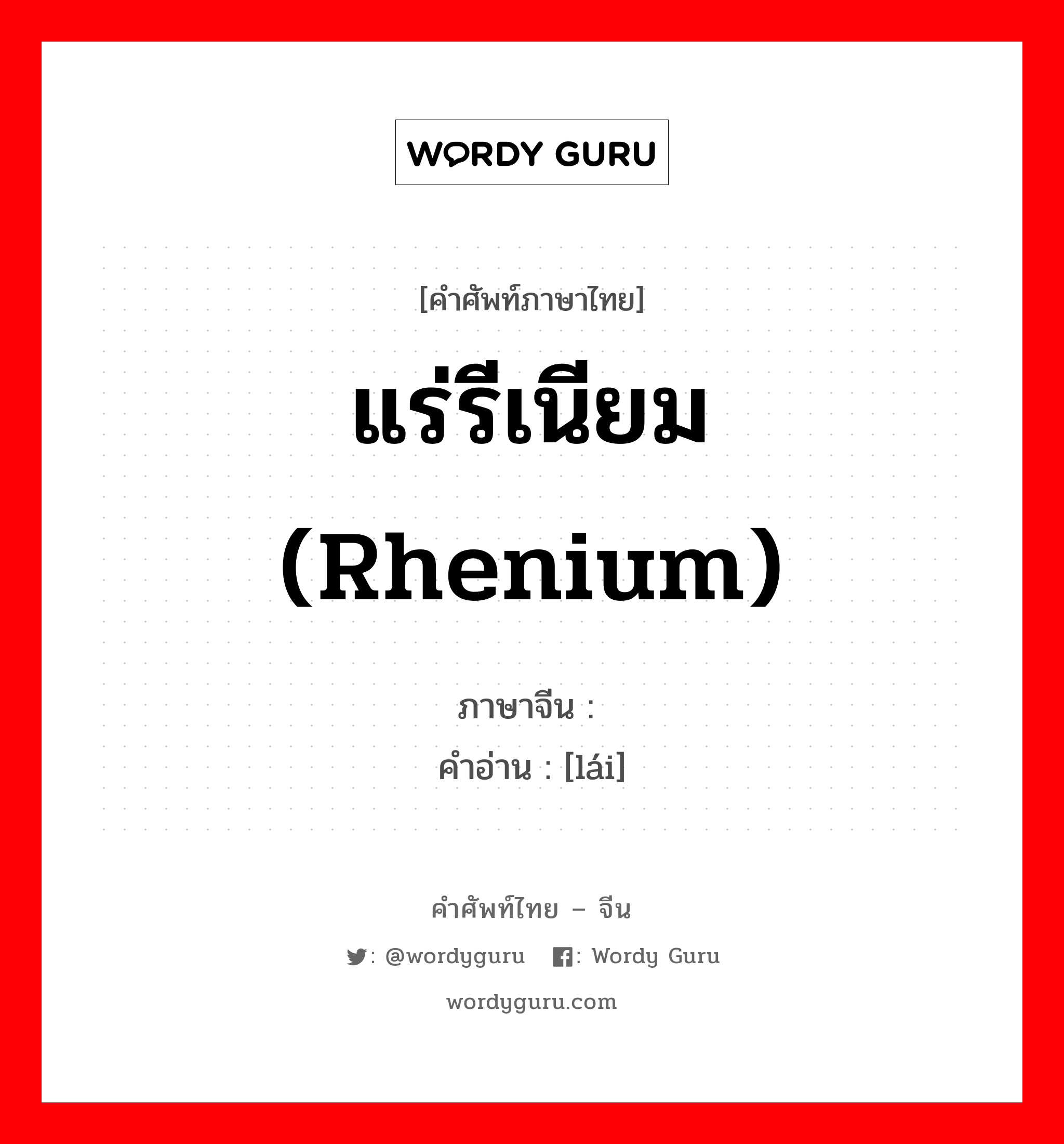 แร่รีเนียม (rhenium) ภาษาจีนคืออะไร, คำศัพท์ภาษาไทย - จีน แร่รีเนียม (rhenium) ภาษาจีน 铼 คำอ่าน [lái]