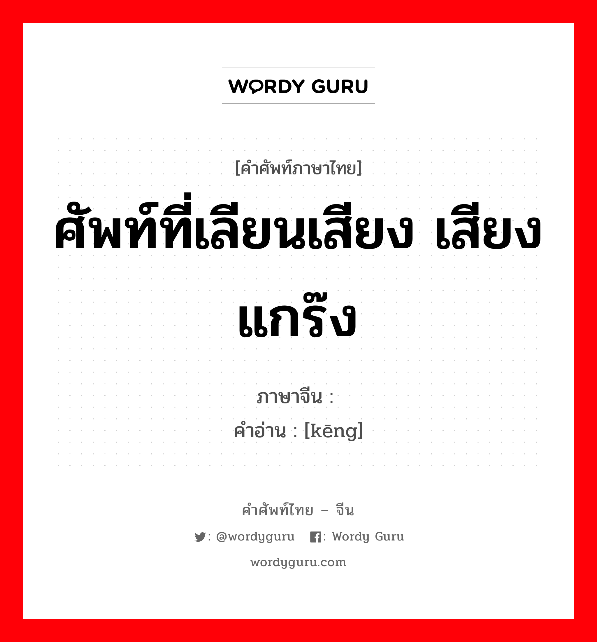 ศัพท์ที่เลียนเสียง เสียงแกร๊ง ภาษาจีนคืออะไร, คำศัพท์ภาษาไทย - จีน ศัพท์ที่เลียนเสียง เสียงแกร๊ง ภาษาจีน 铿 คำอ่าน [kēng]