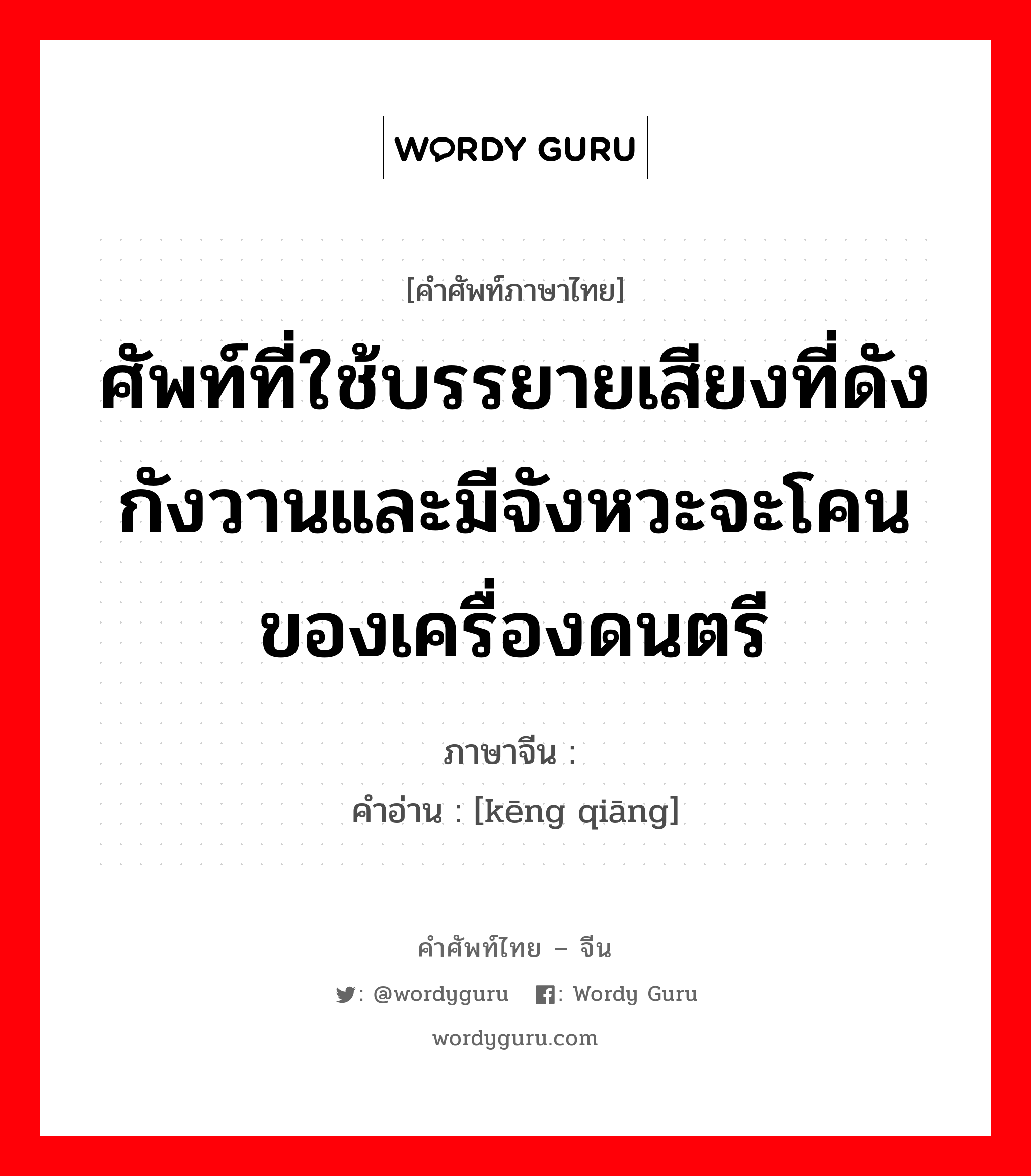 ศัพท์ที่ใช้บรรยายเสียงที่ดังกังวานและมีจังหวะจะโคนของเครื่องดนตรี ภาษาจีนคืออะไร, คำศัพท์ภาษาไทย - จีน ศัพท์ที่ใช้บรรยายเสียงที่ดังกังวานและมีจังหวะจะโคนของเครื่องดนตรี ภาษาจีน 铿锵 คำอ่าน [kēng qiāng]