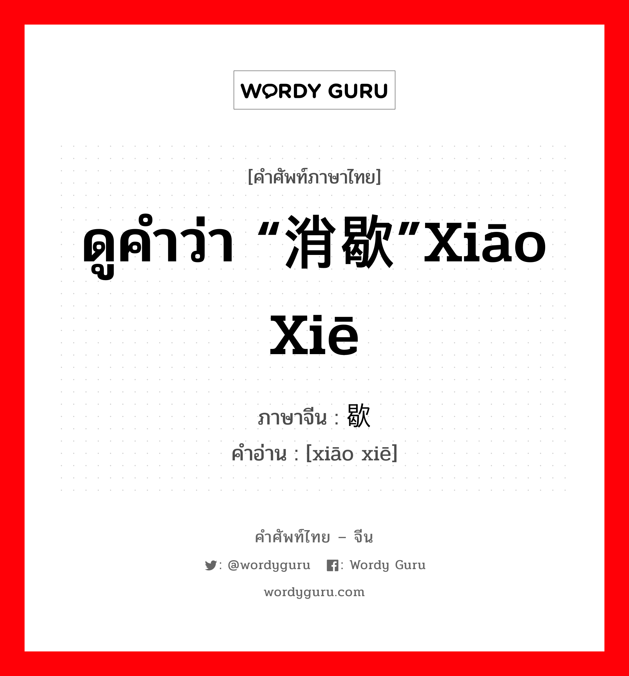 ดูคำว่า “消歇”xiāo xiē ภาษาจีนคืออะไร, คำศัพท์ภาษาไทย - จีน ดูคำว่า “消歇”xiāo xiē ภาษาจีน 销歇 คำอ่าน [xiāo xiē]