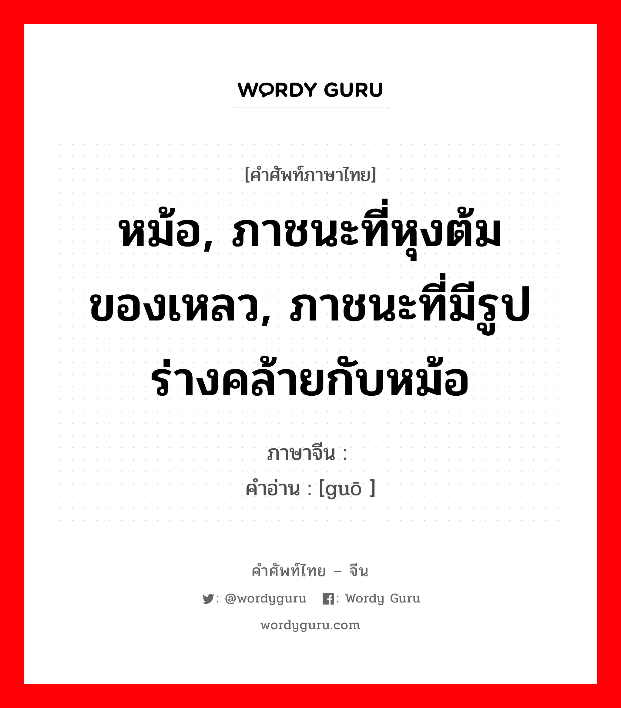 หม้อ, ภาชนะที่หุงต้มของเหลว, ภาชนะที่มีรูปร่างคล้ายกับหม้อ ภาษาจีนคืออะไร, คำศัพท์ภาษาไทย - จีน หม้อ, ภาชนะที่หุงต้มของเหลว, ภาชนะที่มีรูปร่างคล้ายกับหม้อ ภาษาจีน 锅 คำอ่าน [guō ]