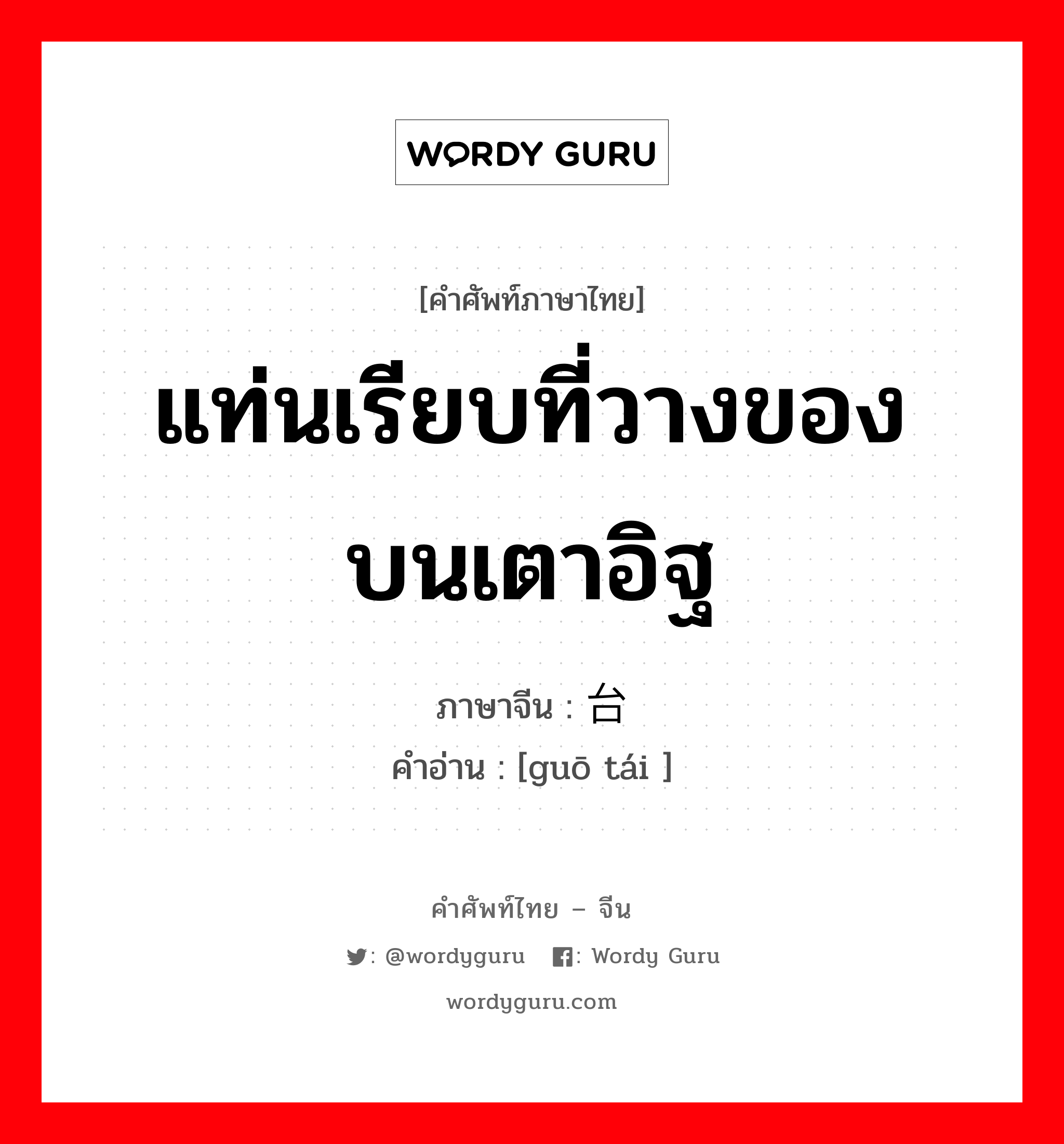 แท่นเรียบที่วางของบนเตาอิฐ ภาษาจีนคืออะไร, คำศัพท์ภาษาไทย - จีน แท่นเรียบที่วางของบนเตาอิฐ ภาษาจีน 锅台 คำอ่าน [guō tái ]