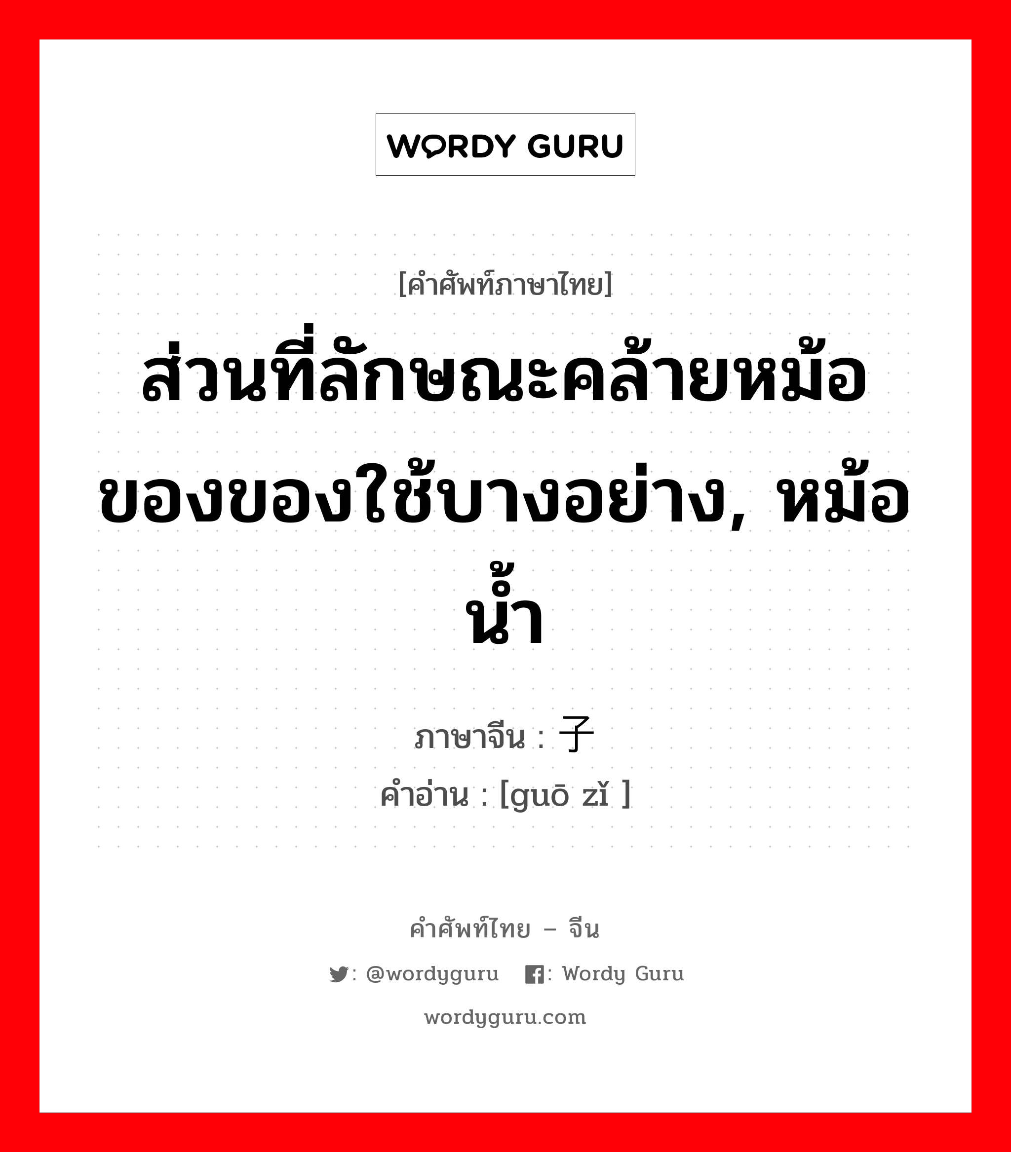 ส่วนที่ลักษณะคล้ายหม้อของของใช้บางอย่าง, หม้อน้ำ ภาษาจีนคืออะไร, คำศัพท์ภาษาไทย - จีน ส่วนที่ลักษณะคล้ายหม้อของของใช้บางอย่าง, หม้อน้ำ ภาษาจีน 锅子 คำอ่าน [guō zǐ ]