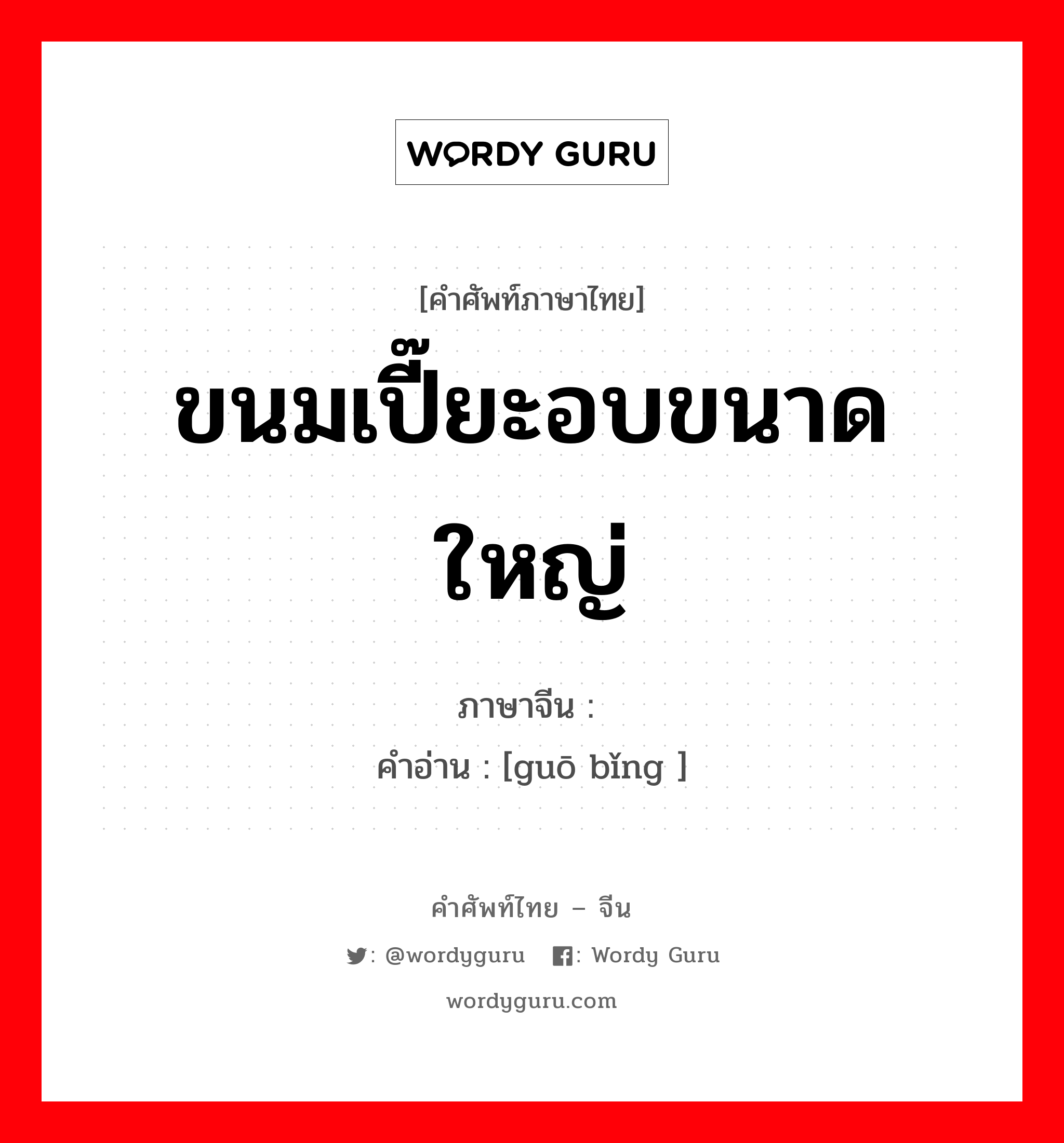 ขนมเปี๊ยะอบขนาดใหญ่ ภาษาจีนคืออะไร, คำศัพท์ภาษาไทย - จีน ขนมเปี๊ยะอบขนาดใหญ่ ภาษาจีน 锅饼 คำอ่าน [guō bǐng ]