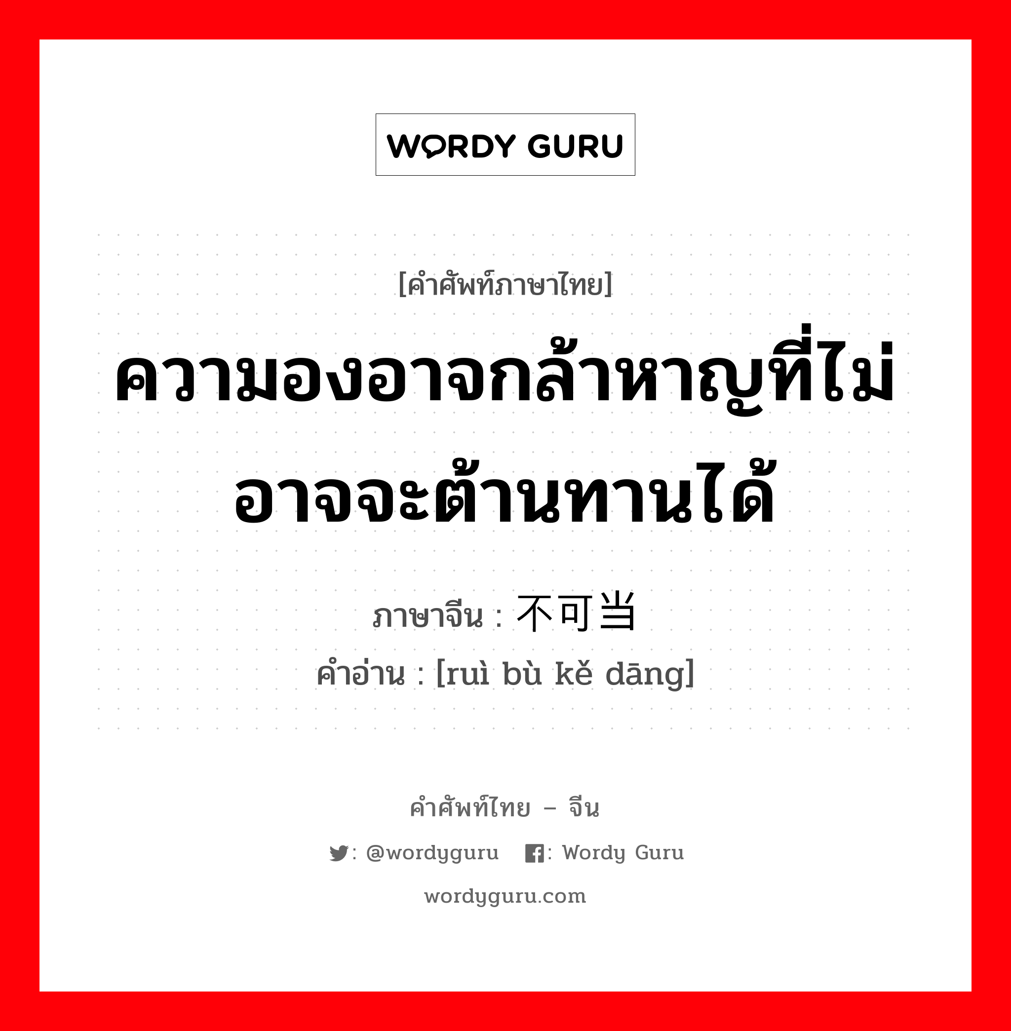 ความองอาจกล้าหาญที่ไม่อาจจะต้านทานได้ ภาษาจีนคืออะไร, คำศัพท์ภาษาไทย - จีน ความองอาจกล้าหาญที่ไม่อาจจะต้านทานได้ ภาษาจีน 锐不可当 คำอ่าน [ruì bù kě dāng]