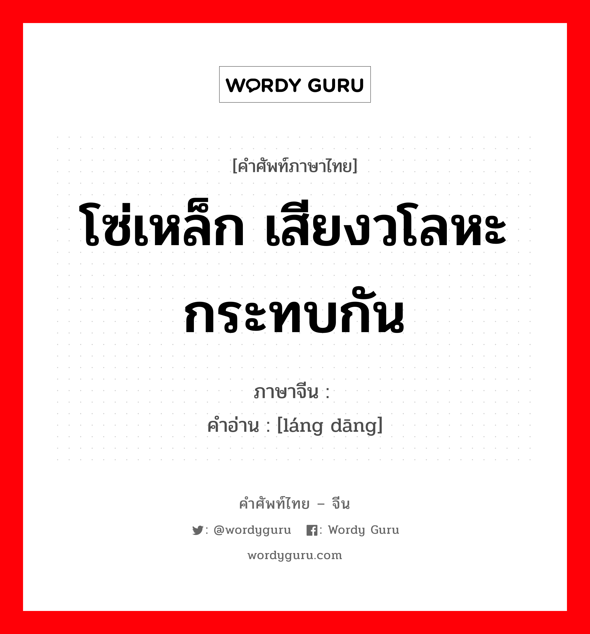 โซ่เหล็ก เสียงวโลหะกระทบกัน ภาษาจีนคืออะไร, คำศัพท์ภาษาไทย - จีน โซ่เหล็ก เสียงวโลหะกระทบกัน ภาษาจีน 锒铛 คำอ่าน [láng dāng]