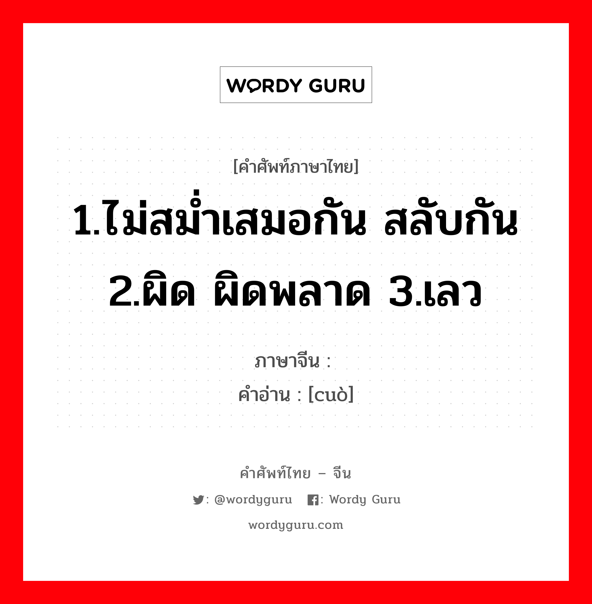 1.ไม่สม่ำเสมอกัน สลับกัน 2.ผิด ผิดพลาด 3.เลว ภาษาจีนคืออะไร, คำศัพท์ภาษาไทย - จีน 1.ไม่สม่ำเสมอกัน สลับกัน 2.ผิด ผิดพลาด 3.เลว ภาษาจีน 错 คำอ่าน [cuò]