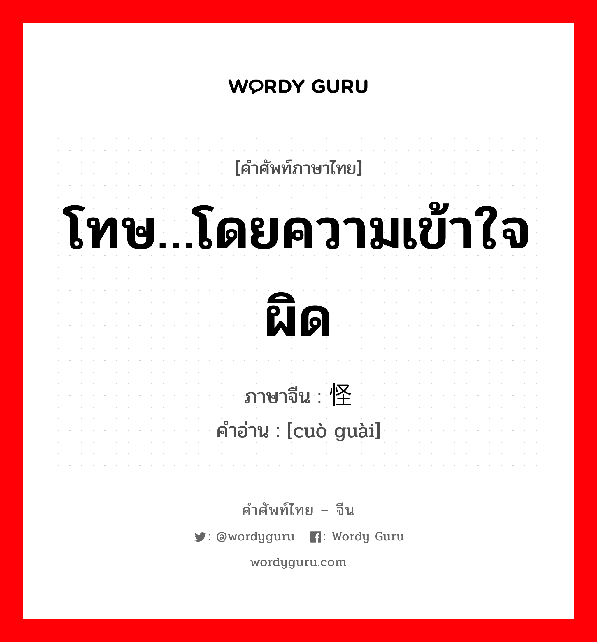 โทษ…โดยความเข้าใจผิด ภาษาจีนคืออะไร, คำศัพท์ภาษาไทย - จีน โทษ…โดยความเข้าใจผิด ภาษาจีน 错怪 คำอ่าน [cuò guài]