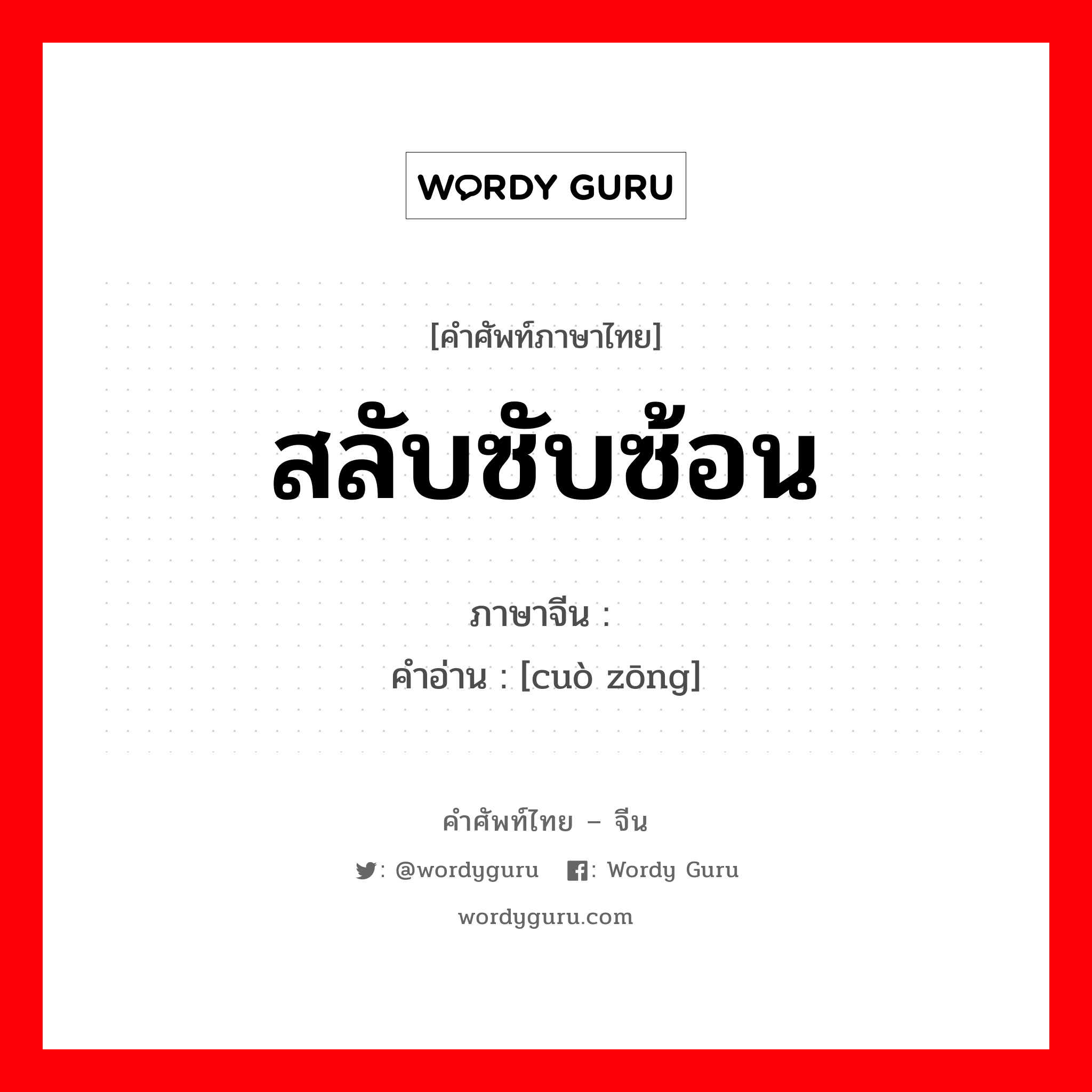 สลับซับซ้อน ภาษาจีนคืออะไร, คำศัพท์ภาษาไทย - จีน สลับซับซ้อน ภาษาจีน 错综 คำอ่าน [cuò zōng]