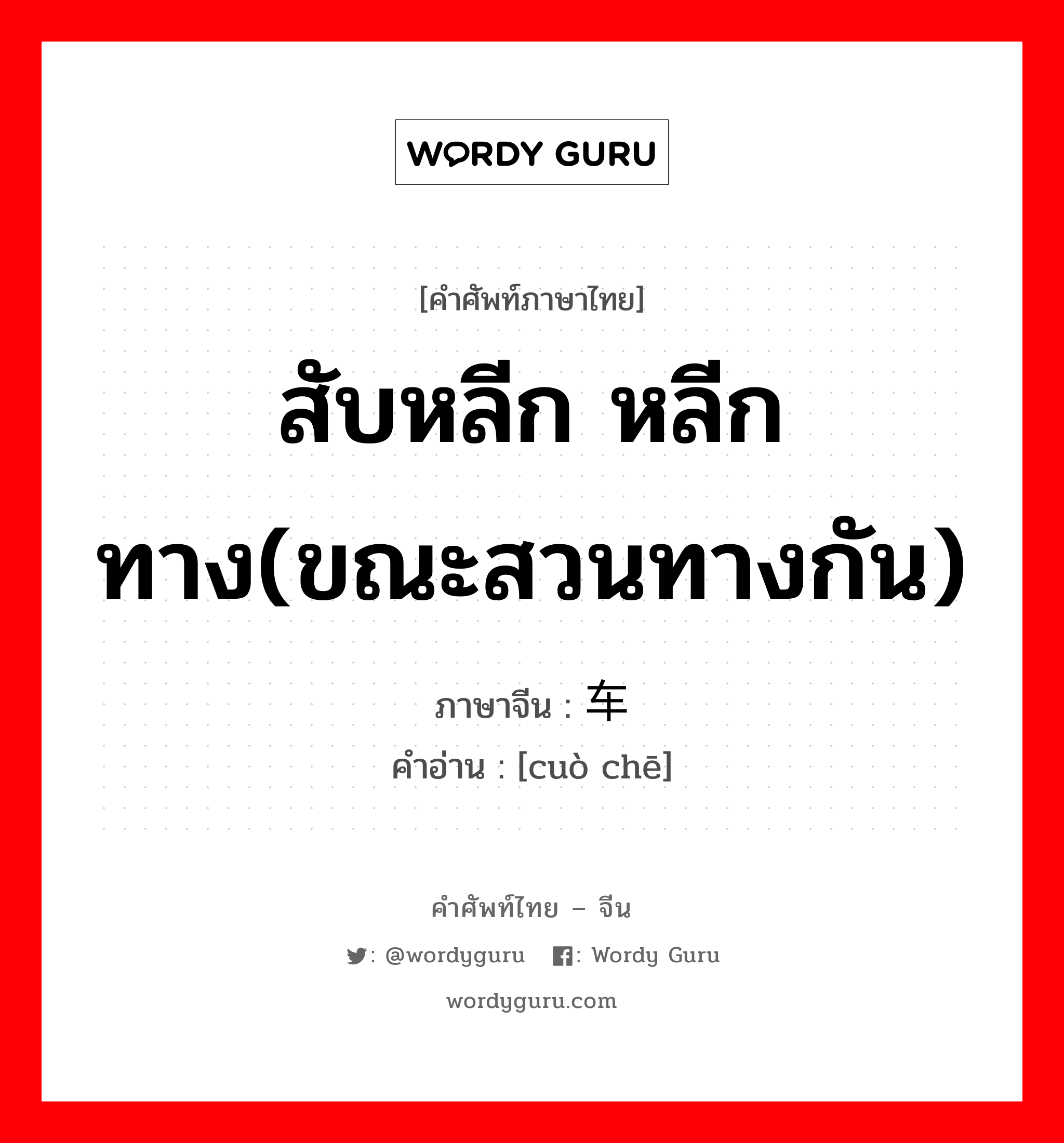 สับหลีก หลีกทาง(ขณะสวนทางกัน) ภาษาจีนคืออะไร, คำศัพท์ภาษาไทย - จีน สับหลีก หลีกทาง(ขณะสวนทางกัน) ภาษาจีน 错车 คำอ่าน [cuò chē]