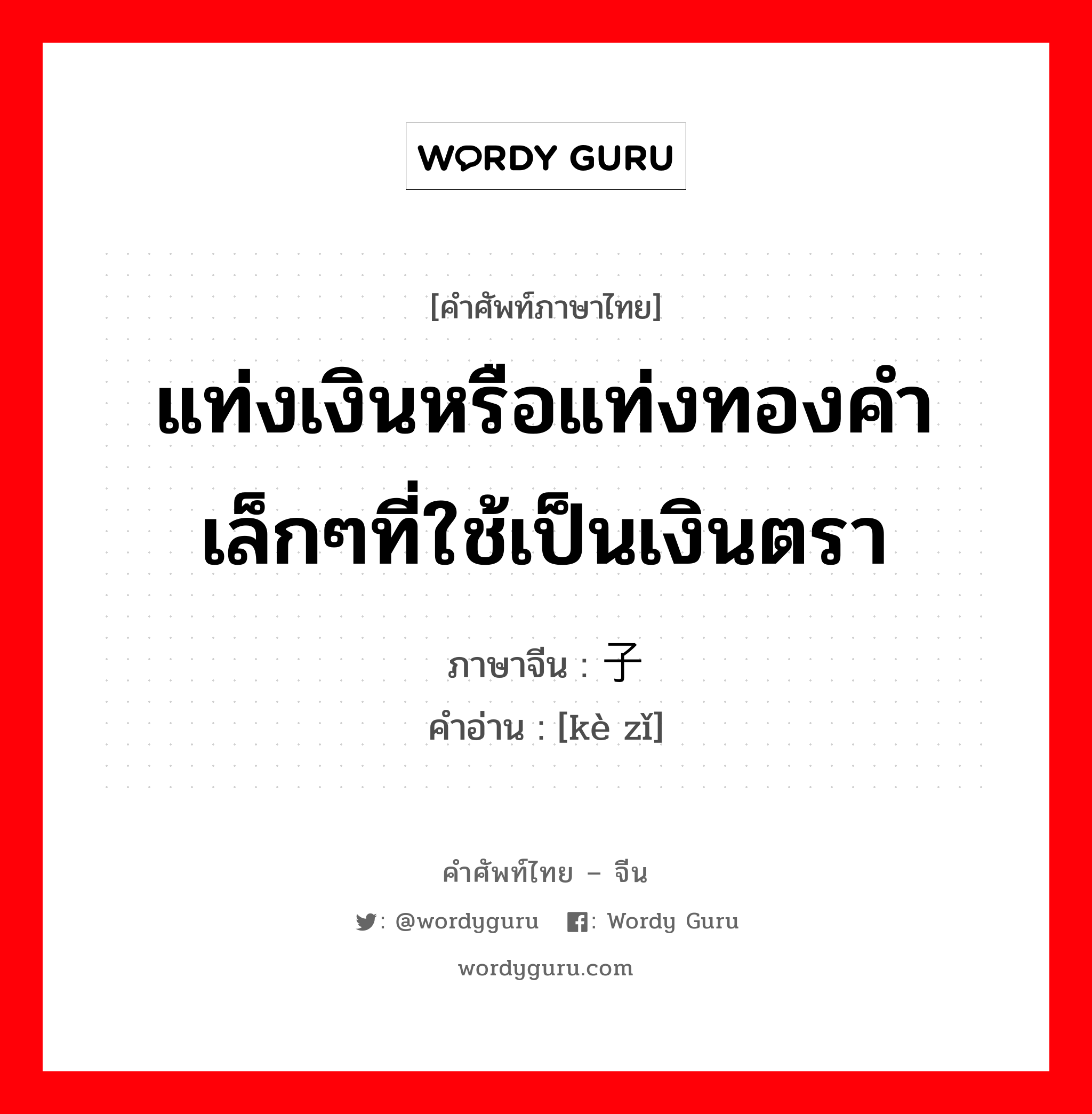 แท่งเงินหรือแท่งทองคำเล็กๆที่ใช้เป็นเงินตรา ภาษาจีนคืออะไร, คำศัพท์ภาษาไทย - จีน แท่งเงินหรือแท่งทองคำเล็กๆที่ใช้เป็นเงินตรา ภาษาจีน 锞子 คำอ่าน [kè zǐ]