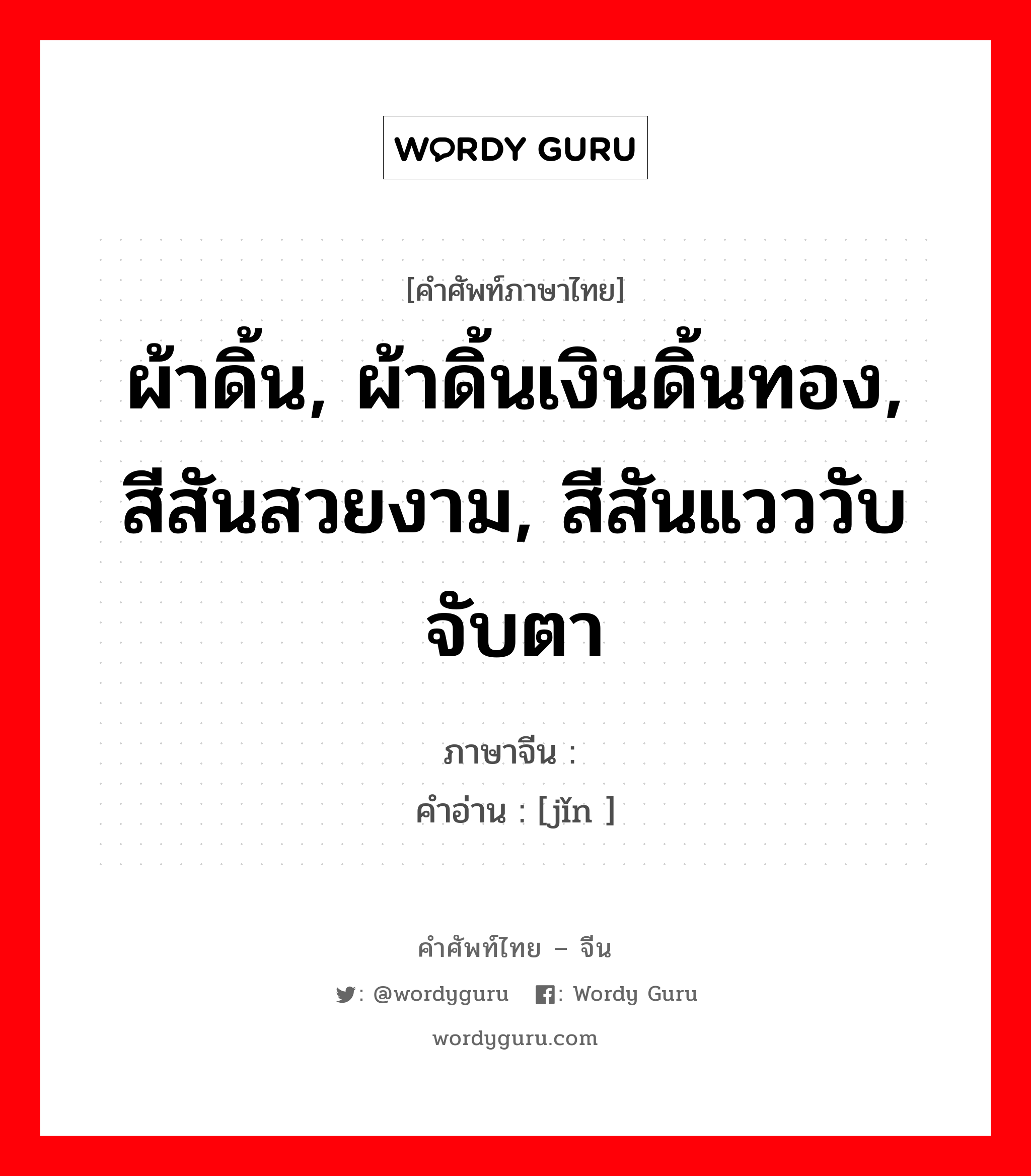 ผ้าดิ้น, ผ้าดิ้นเงินดิ้นทอง, สีสันสวยงาม, สีสันแวววับจับตา ภาษาจีนคืออะไร, คำศัพท์ภาษาไทย - จีน ผ้าดิ้น, ผ้าดิ้นเงินดิ้นทอง, สีสันสวยงาม, สีสันแวววับจับตา ภาษาจีน 锦 คำอ่าน [jǐn ]