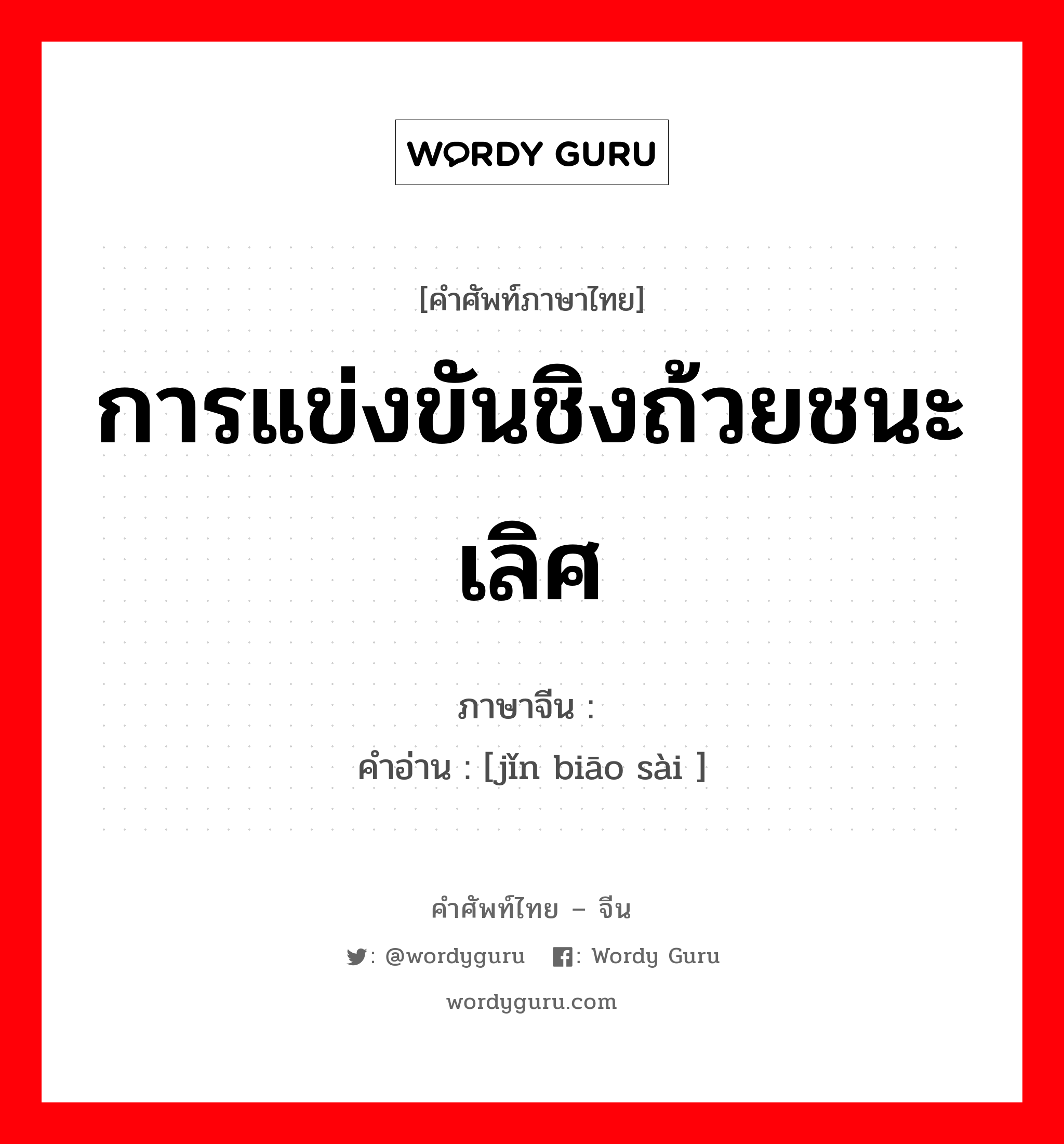 การแข่งขันชิงถ้วยชนะเลิศ ภาษาจีนคืออะไร, คำศัพท์ภาษาไทย - จีน การแข่งขันชิงถ้วยชนะเลิศ ภาษาจีน 锦标赛 คำอ่าน [jǐn biāo sài ]