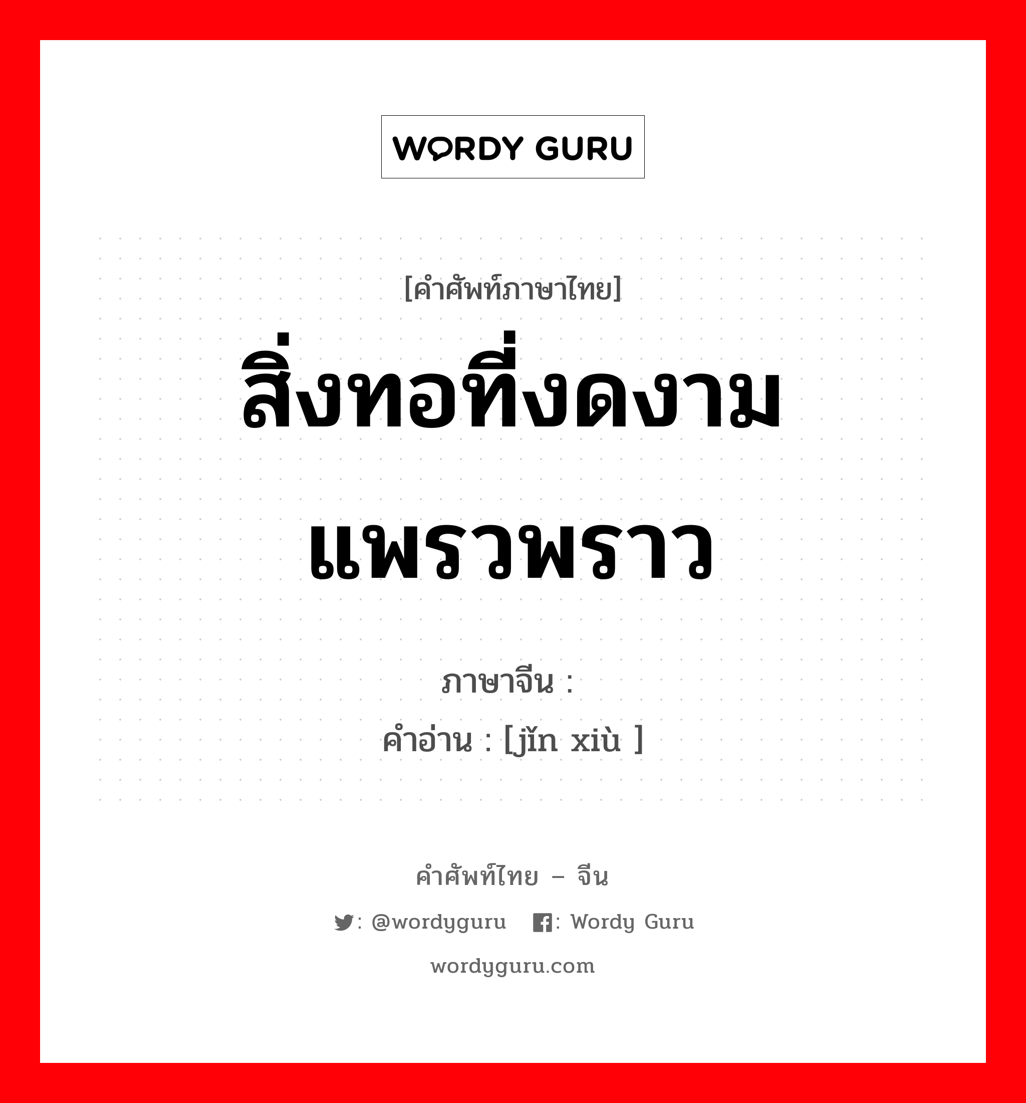 สิ่งทอที่งดงามแพรวพราว ภาษาจีนคืออะไร, คำศัพท์ภาษาไทย - จีน สิ่งทอที่งดงามแพรวพราว ภาษาจีน 锦绣 คำอ่าน [jǐn xiù ]