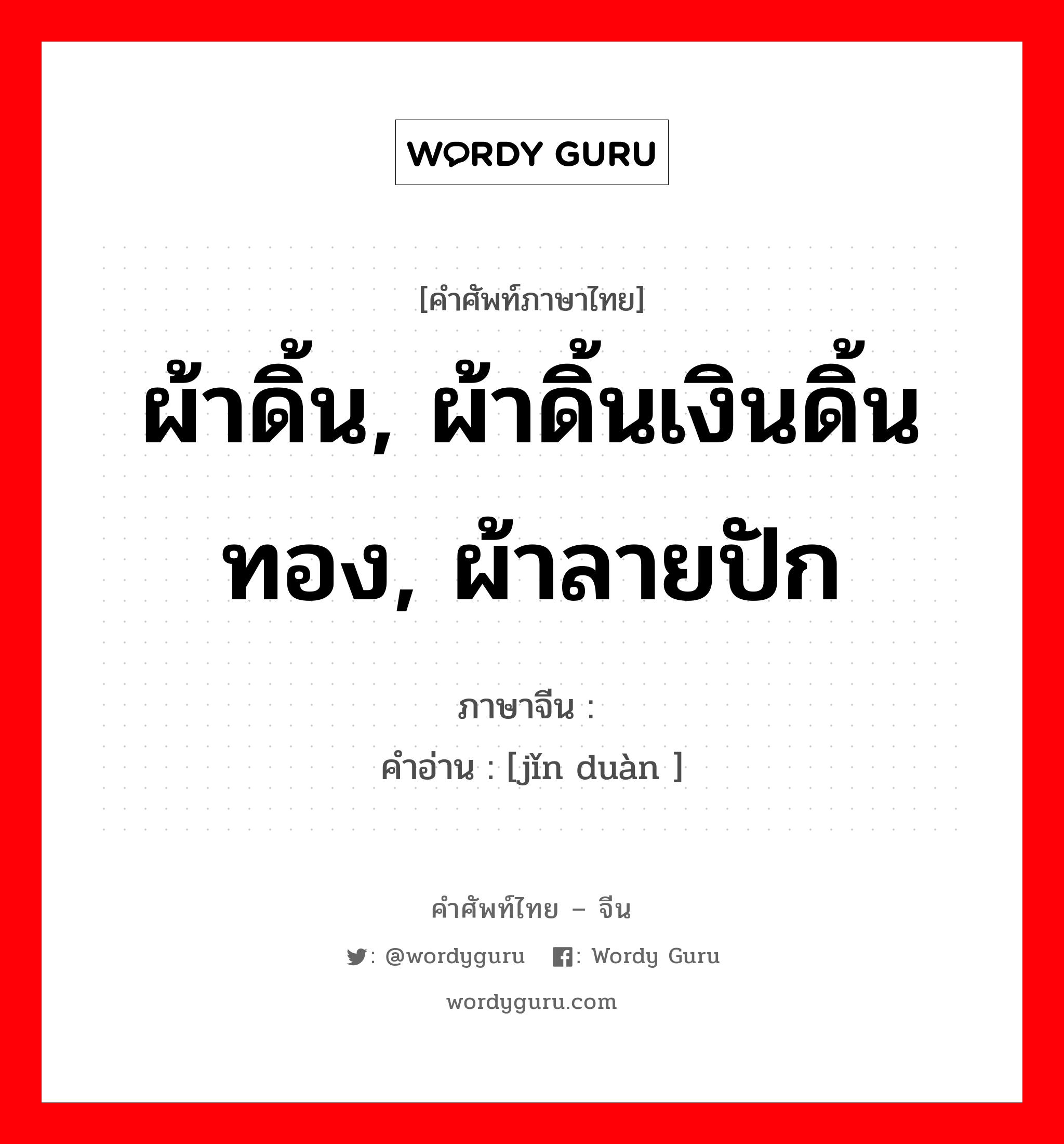 ผ้าดิ้น, ผ้าดิ้นเงินดิ้นทอง, ผ้าลายปัก ภาษาจีนคืออะไร, คำศัพท์ภาษาไทย - จีน ผ้าดิ้น, ผ้าดิ้นเงินดิ้นทอง, ผ้าลายปัก ภาษาจีน 锦缎 คำอ่าน [jǐn duàn ]