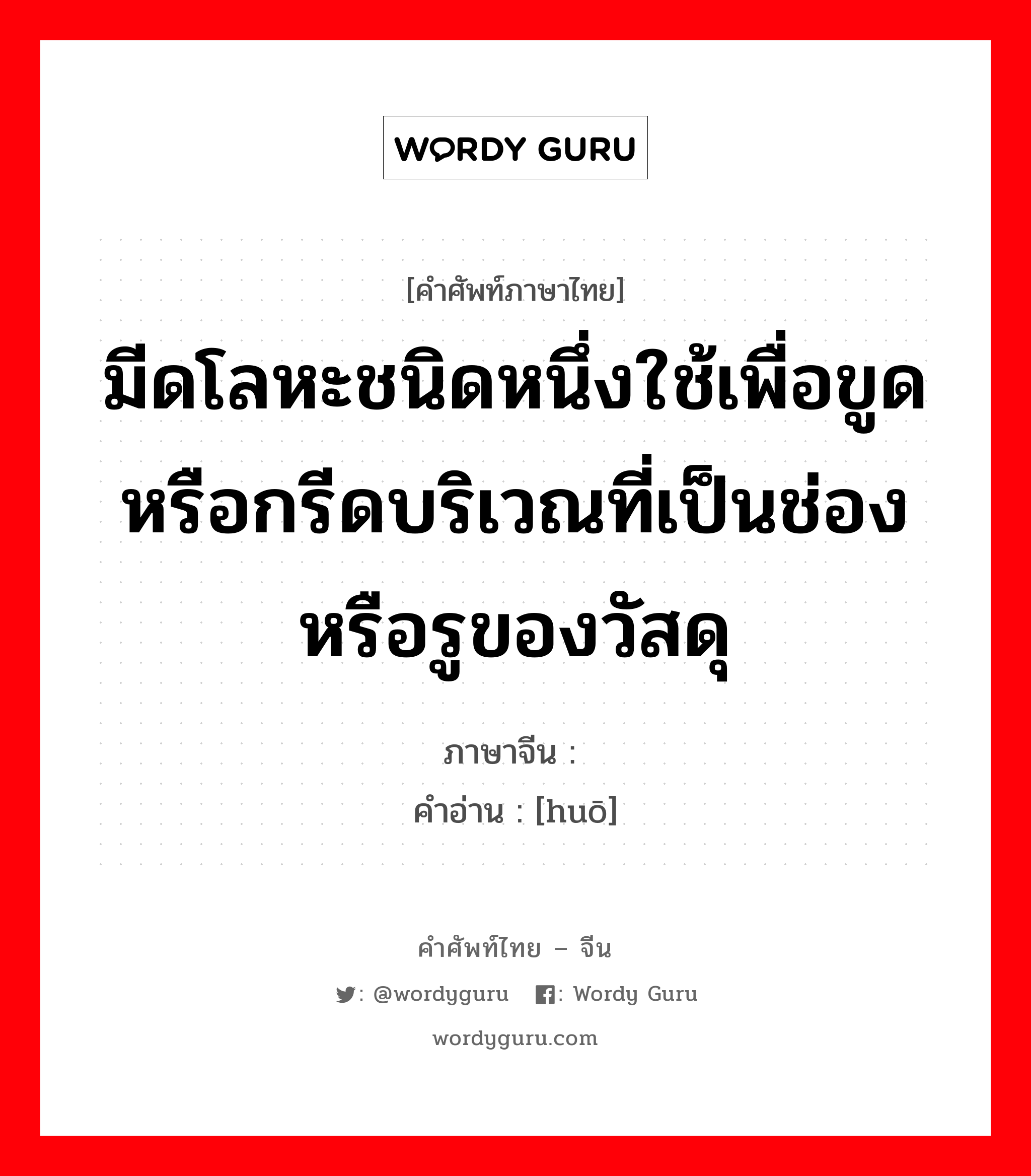 มีดโลหะชนิดหนึ่งใช้เพื่อขูดหรือกรีดบริเวณที่เป็นช่องหรือรูของวัสดุ ภาษาจีนคืออะไร, คำศัพท์ภาษาไทย - จีน มีดโลหะชนิดหนึ่งใช้เพื่อขูดหรือกรีดบริเวณที่เป็นช่องหรือรูของวัสดุ ภาษาจีน 锪 คำอ่าน [huō]