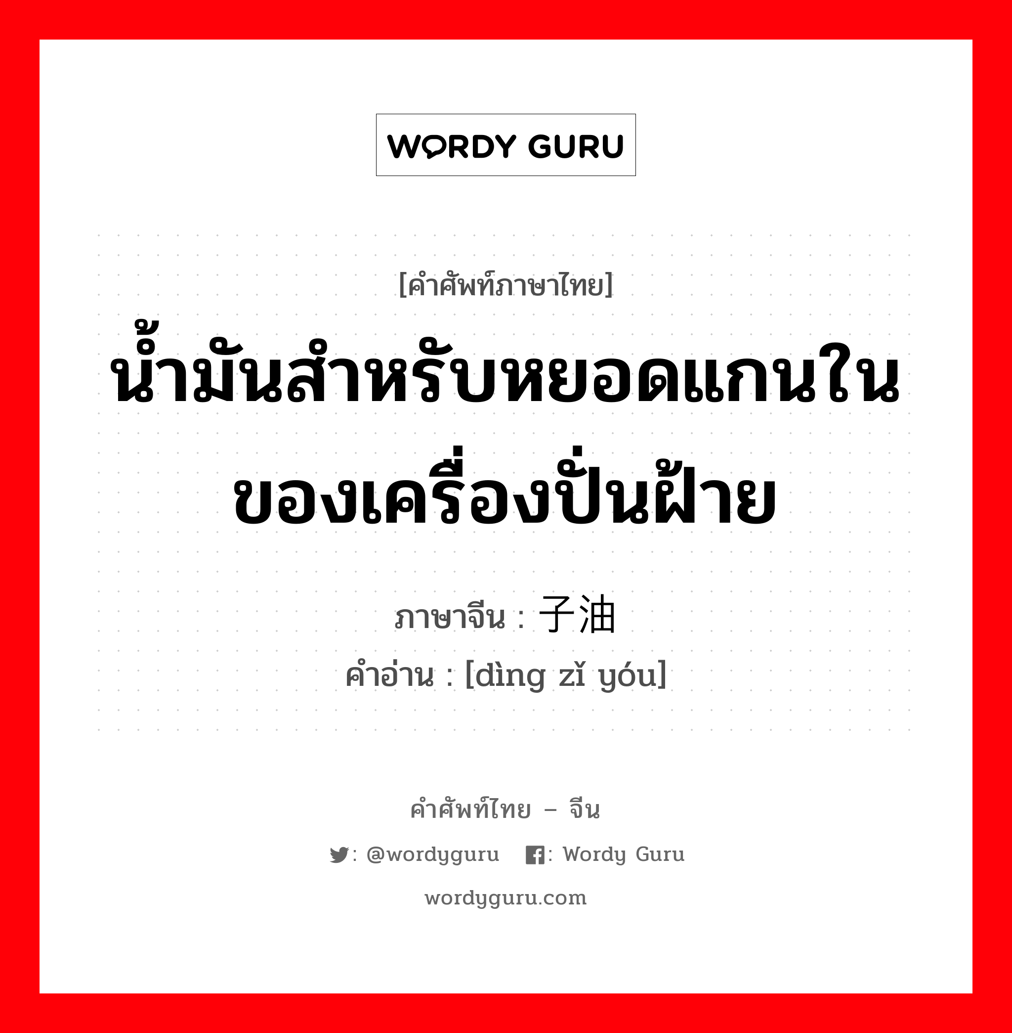 น้ำมันสำหรับหยอดแกนในของเครื่องปั่นฝ้าย ภาษาจีนคืออะไร, คำศัพท์ภาษาไทย - จีน น้ำมันสำหรับหยอดแกนในของเครื่องปั่นฝ้าย ภาษาจีน 锭子油 คำอ่าน [dìng zǐ yóu]