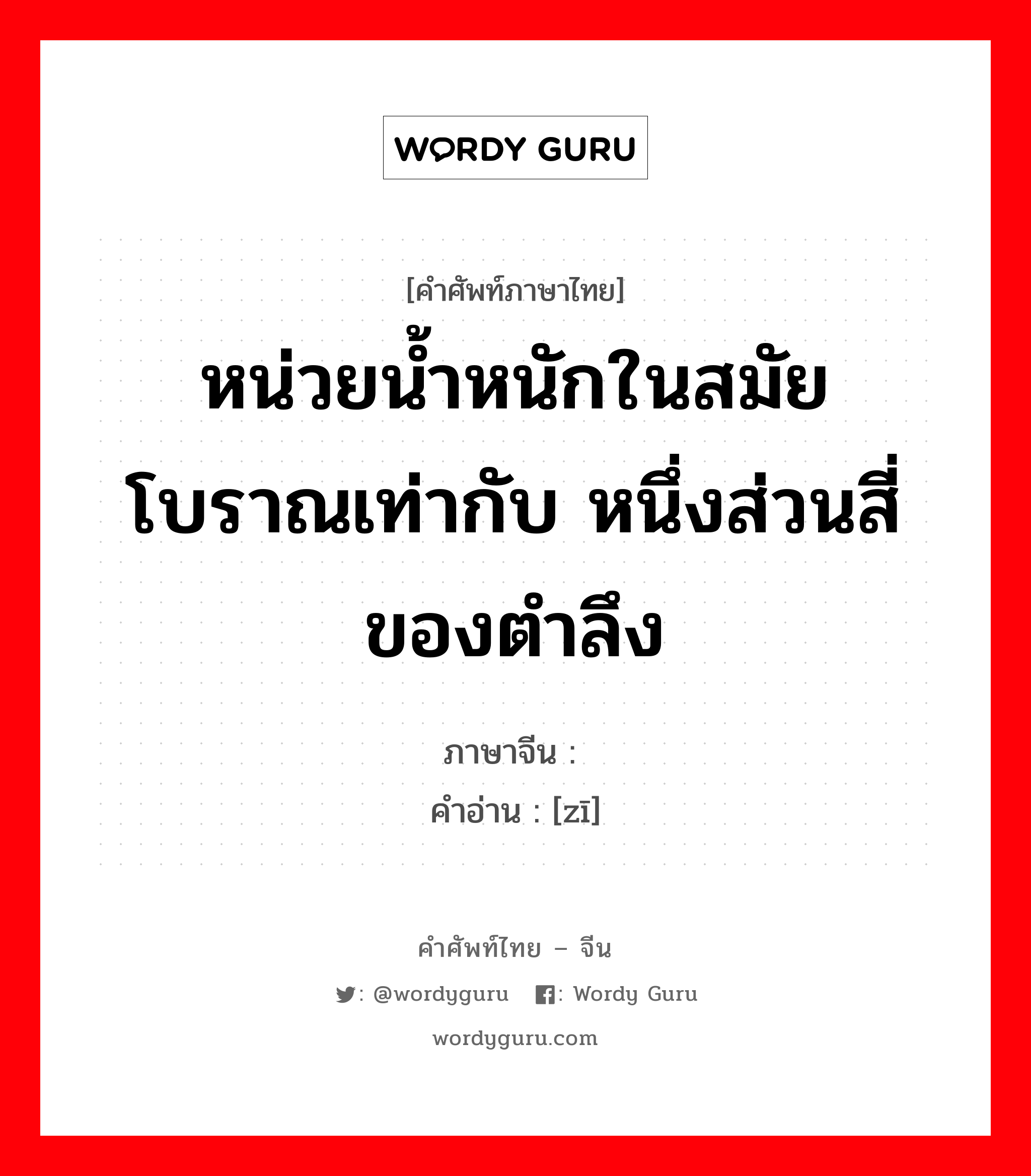 หน่วยน้ำหนักในสมัยโบราณเท่ากับ หนึ่งส่วนสี่ ของตำลึง ภาษาจีนคืออะไร, คำศัพท์ภาษาไทย - จีน หน่วยน้ำหนักในสมัยโบราณเท่ากับ หนึ่งส่วนสี่ ของตำลึง ภาษาจีน 锱 คำอ่าน [zī]