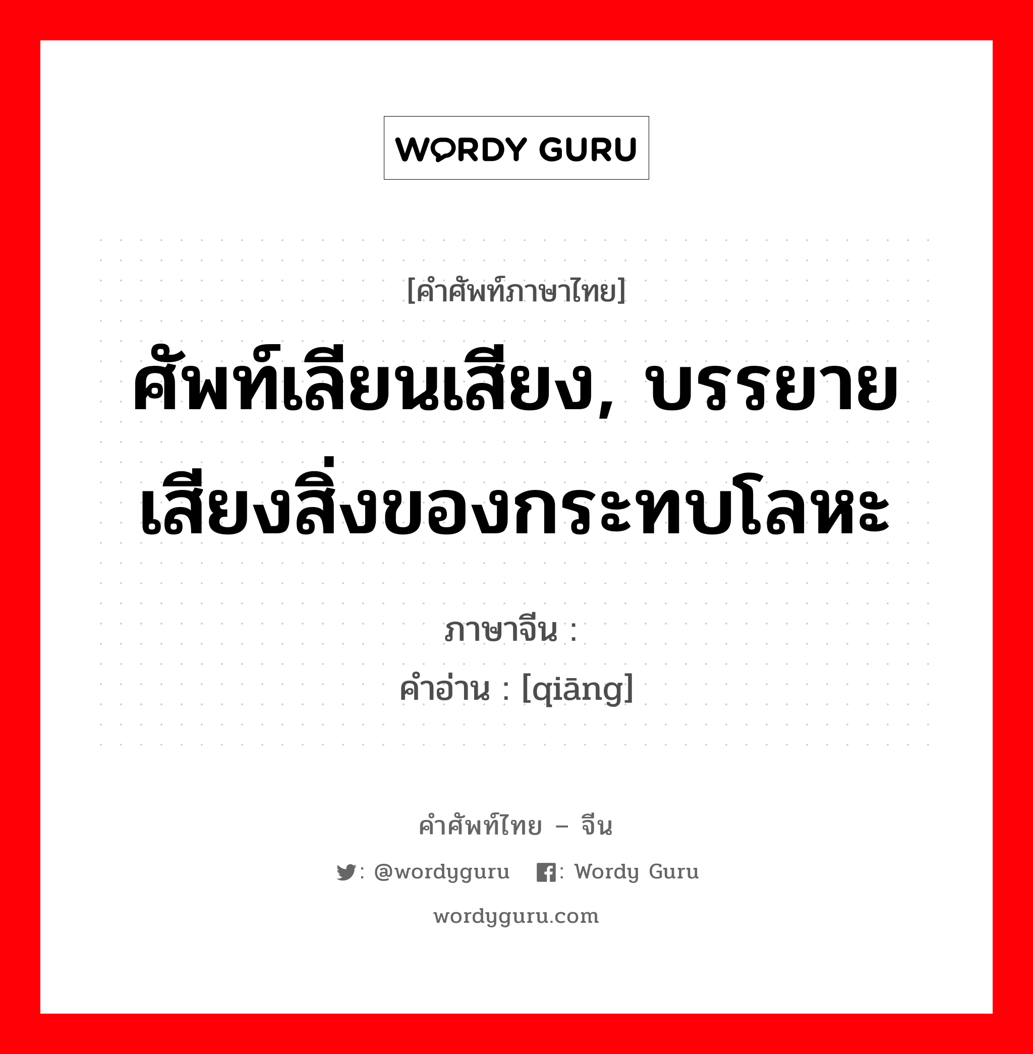 ศัพท์เลียนเสียง, บรรยายเสียงสิ่งของกระทบโลหะ ภาษาจีนคืออะไร, คำศัพท์ภาษาไทย - จีน ศัพท์เลียนเสียง, บรรยายเสียงสิ่งของกระทบโลหะ ภาษาจีน 锵 คำอ่าน [qiāng]