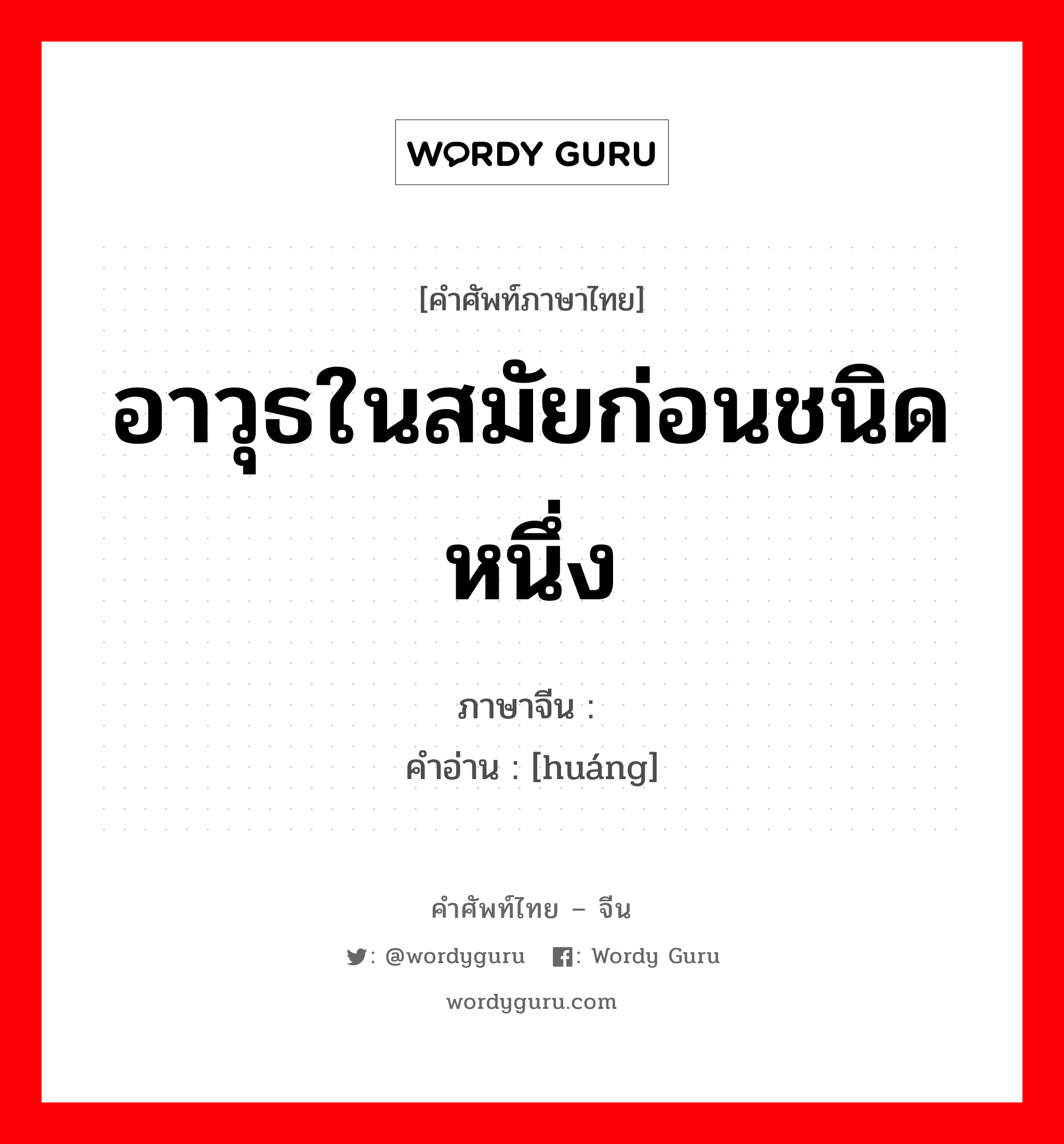 อาวุธในสมัยก่อนชนิดหนึ่ง ภาษาจีนคืออะไร, คำศัพท์ภาษาไทย - จีน อาวุธในสมัยก่อนชนิดหนึ่ง ภาษาจีน 锽 คำอ่าน [huáng]