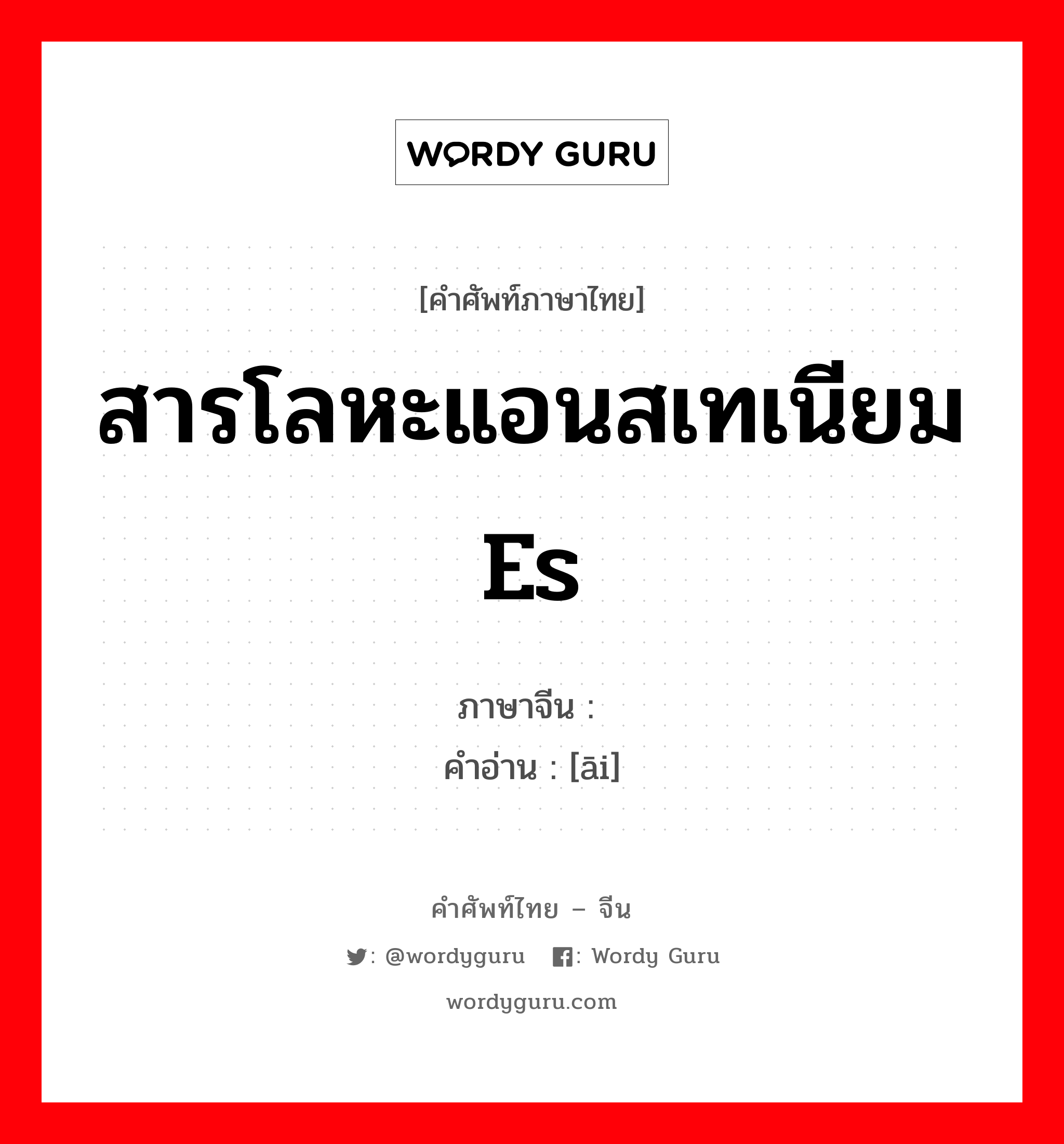 สารโลหะแอนสเทเนียม Es ภาษาจีนคืออะไร, คำศัพท์ภาษาไทย - จีน สารโลหะแอนสเทเนียม Es ภาษาจีน 锿 คำอ่าน [āi]