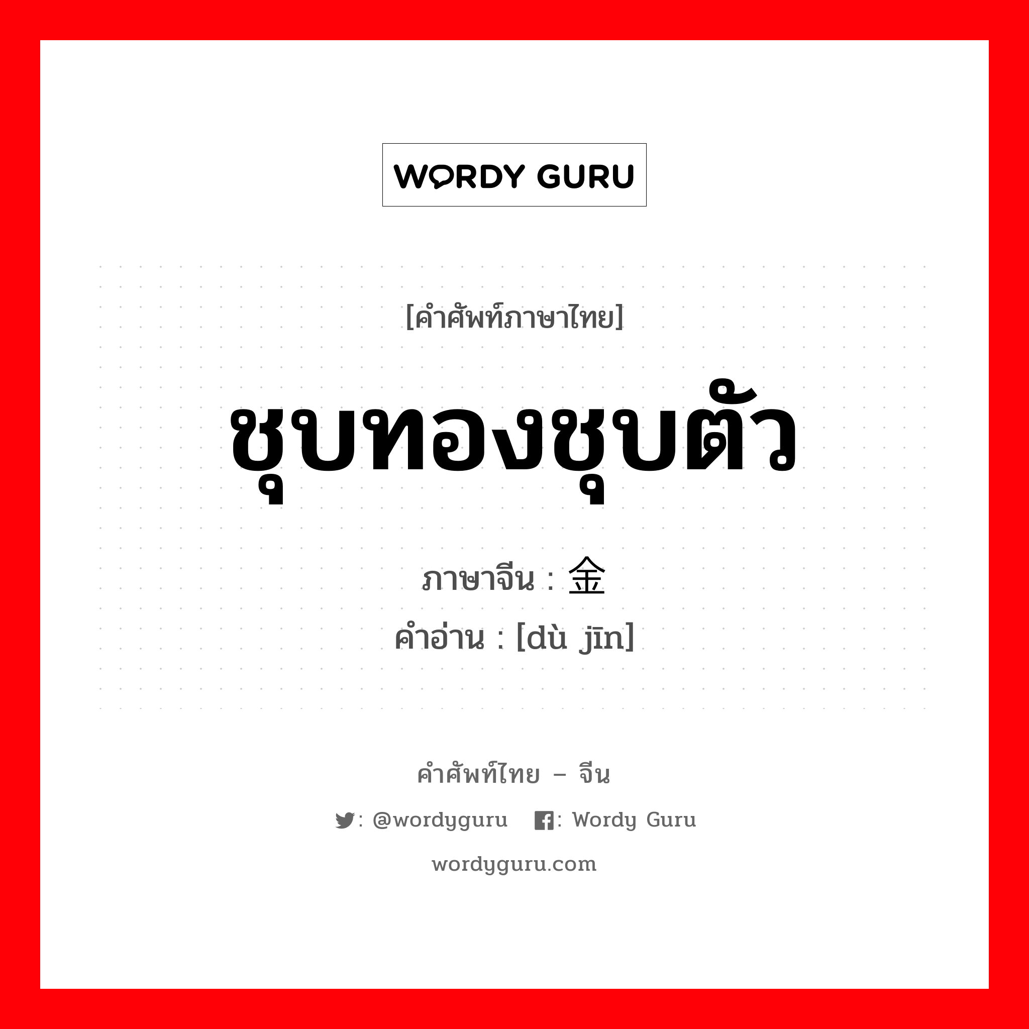 ชุบทองชุบตัว ภาษาจีนคืออะไร, คำศัพท์ภาษาไทย - จีน ชุบทองชุบตัว ภาษาจีน 镀金 คำอ่าน [dù jīn]