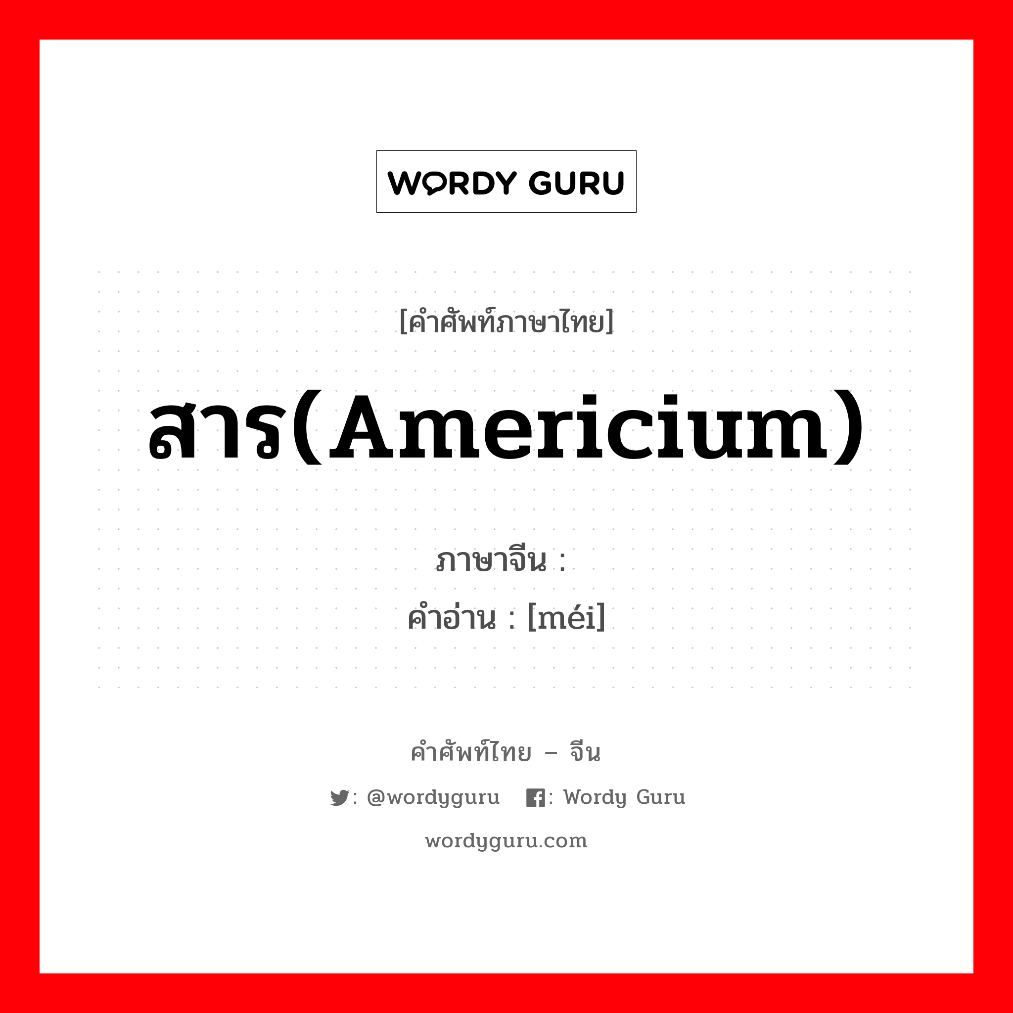 สาร(americium) ภาษาจีนคืออะไร, คำศัพท์ภาษาไทย - จีน สาร(americium) ภาษาจีน 镅 คำอ่าน [méi]