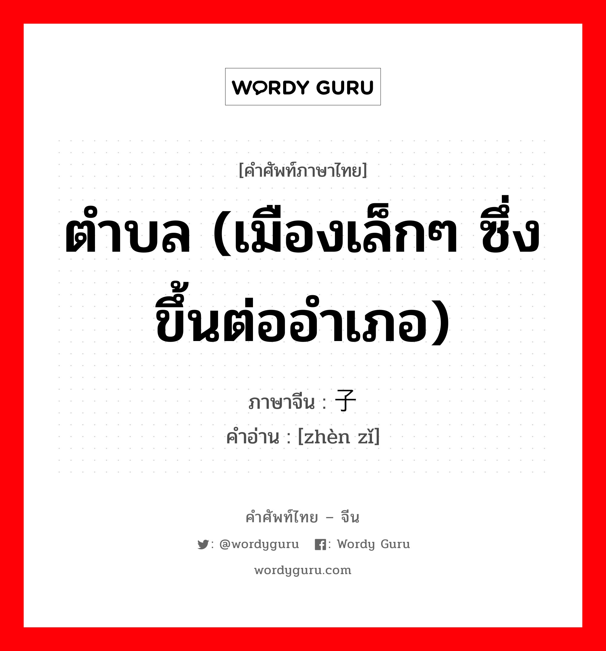 ตำบล (เมืองเล็กๆ ซึ่งขึ้นต่ออำเภอ) ภาษาจีนคืออะไร, คำศัพท์ภาษาไทย - จีน ตำบล (เมืองเล็กๆ ซึ่งขึ้นต่ออำเภอ) ภาษาจีน 镇子 คำอ่าน [zhèn zǐ]