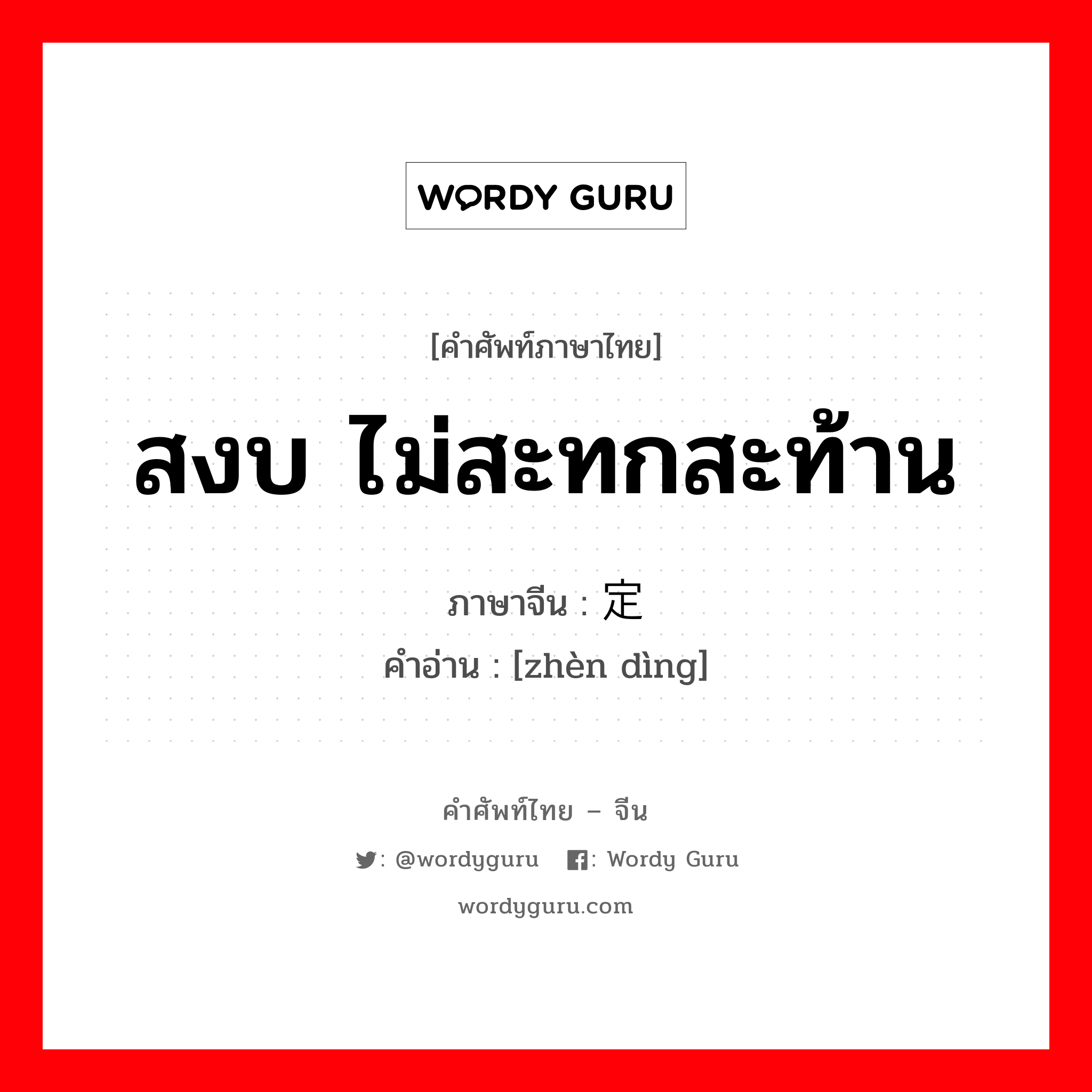 สงบ ไม่สะทกสะท้าน ภาษาจีนคืออะไร, คำศัพท์ภาษาไทย - จีน สงบ ไม่สะทกสะท้าน ภาษาจีน 镇定 คำอ่าน [zhèn dìng]