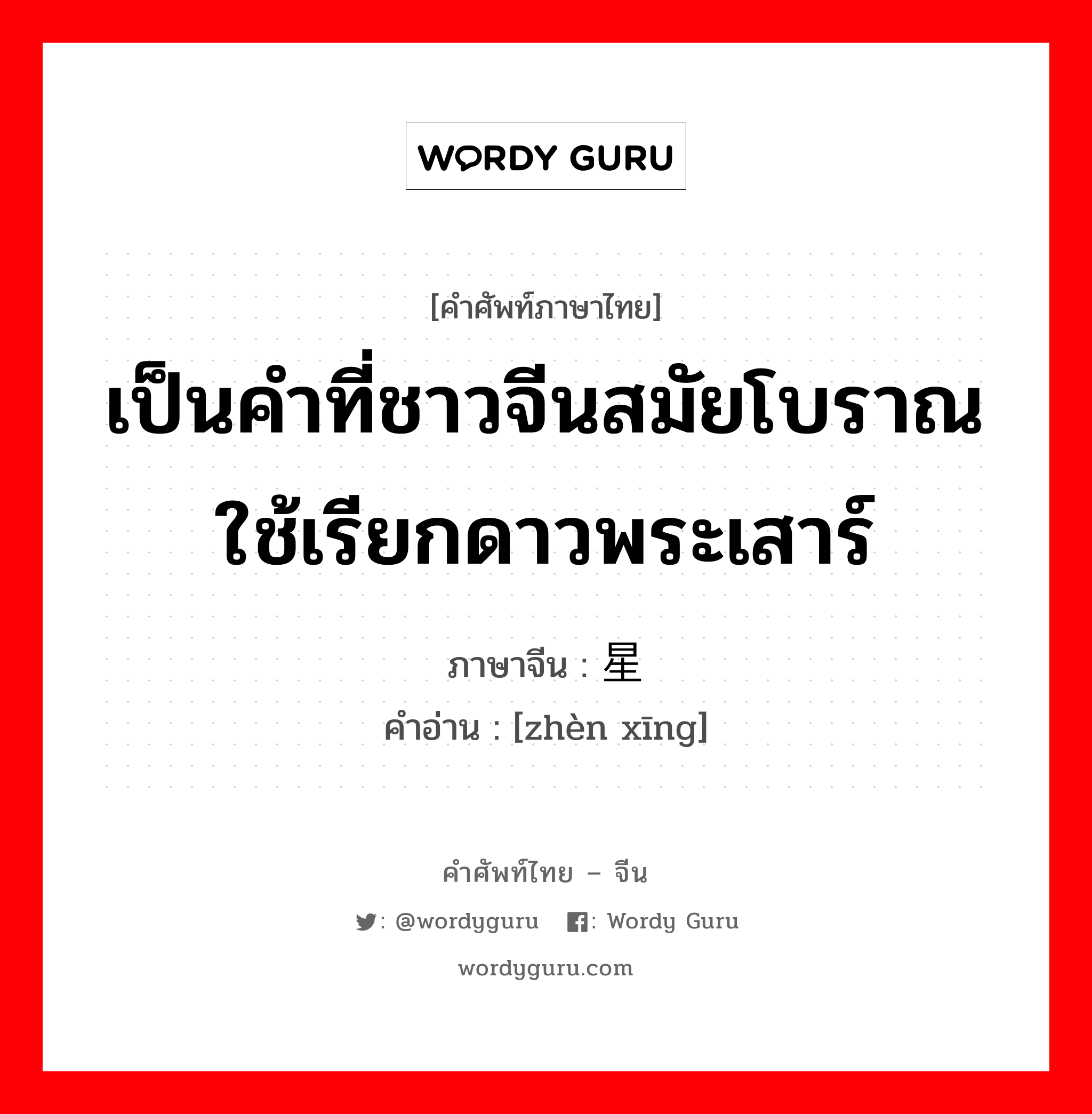 เป็นคำที่ชาวจีนสมัยโบราณใช้เรียกดาวพระเสาร์ ภาษาจีนคืออะไร, คำศัพท์ภาษาไทย - จีน เป็นคำที่ชาวจีนสมัยโบราณใช้เรียกดาวพระเสาร์ ภาษาจีน 镇星 คำอ่าน [zhèn xīng]