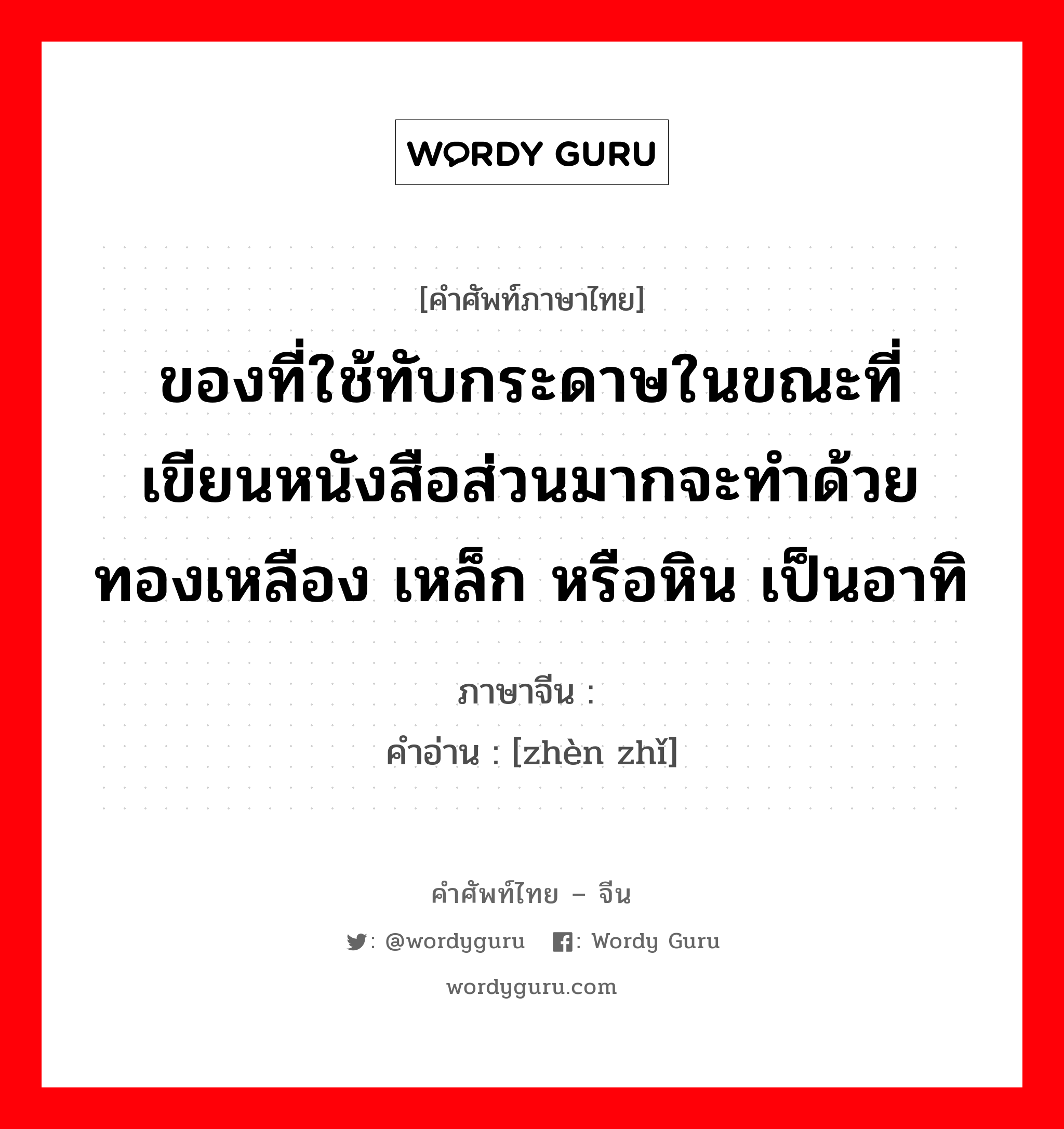 ของที่ใช้ทับกระดาษในขณะที่เขียนหนังสือส่วนมากจะทำด้วยทองเหลือง เหล็ก หรือหิน เป็นอาทิ ภาษาจีนคืออะไร, คำศัพท์ภาษาไทย - จีน ของที่ใช้ทับกระดาษในขณะที่เขียนหนังสือส่วนมากจะทำด้วยทองเหลือง เหล็ก หรือหิน เป็นอาทิ ภาษาจีน 镇纸 คำอ่าน [zhèn zhǐ]