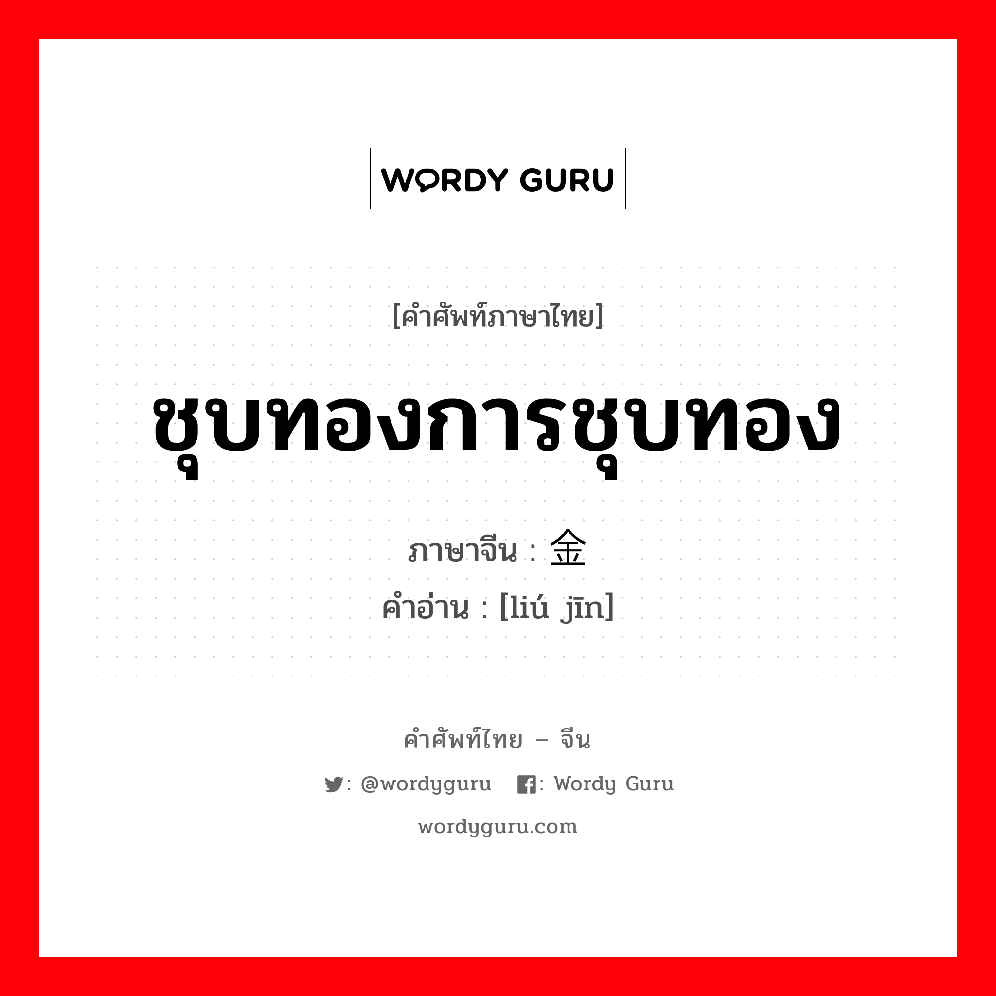 ชุบทองการชุบทอง ภาษาจีนคืออะไร, คำศัพท์ภาษาไทย - จีน ชุบทองการชุบทอง ภาษาจีน 镏金 คำอ่าน [liú jīn]