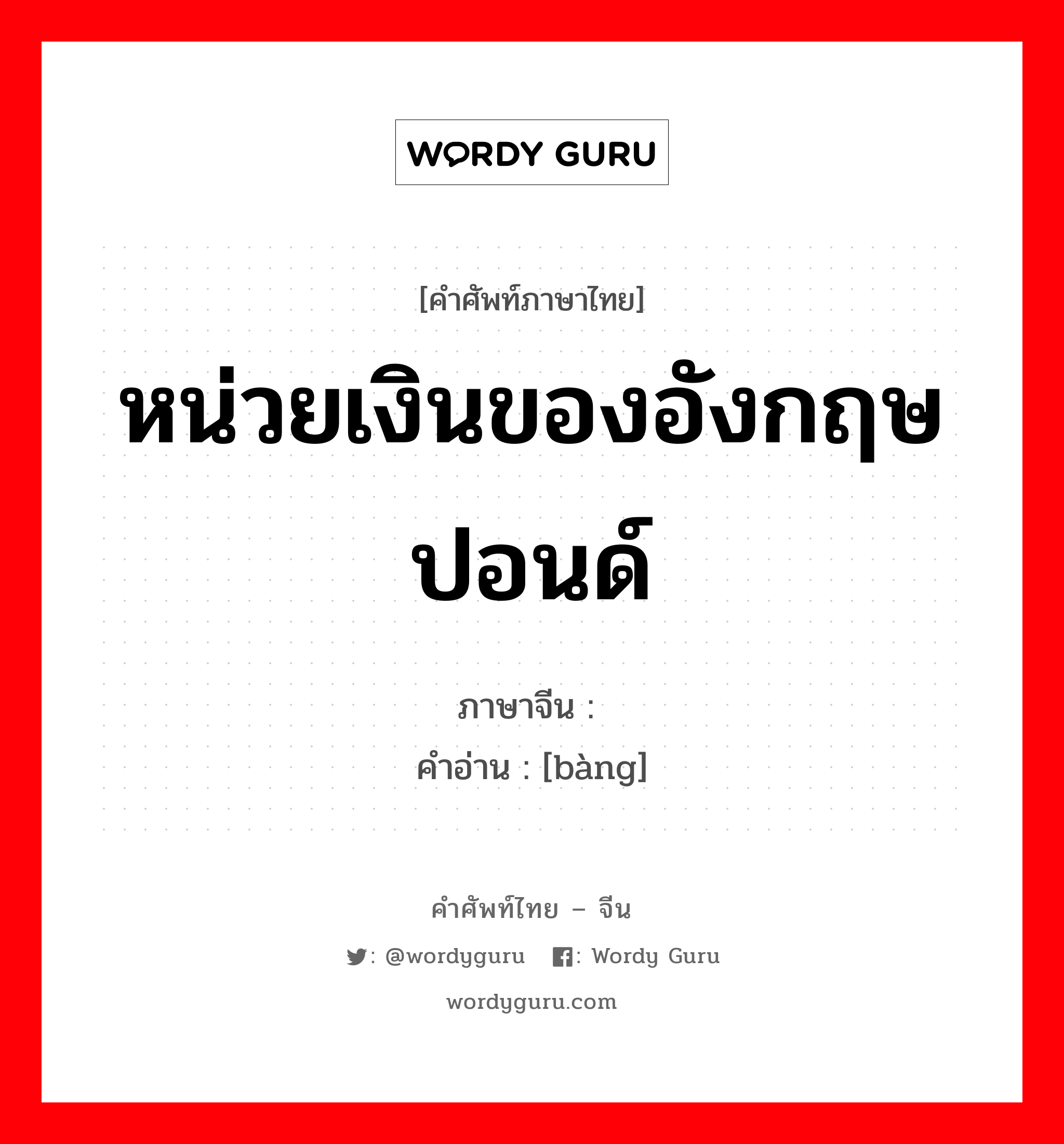 หน่วยเงินของอังกฤษ ปอนด์ ภาษาจีนคืออะไร, คำศัพท์ภาษาไทย - จีน หน่วยเงินของอังกฤษ ปอนด์ ภาษาจีน 镑 คำอ่าน [bàng]