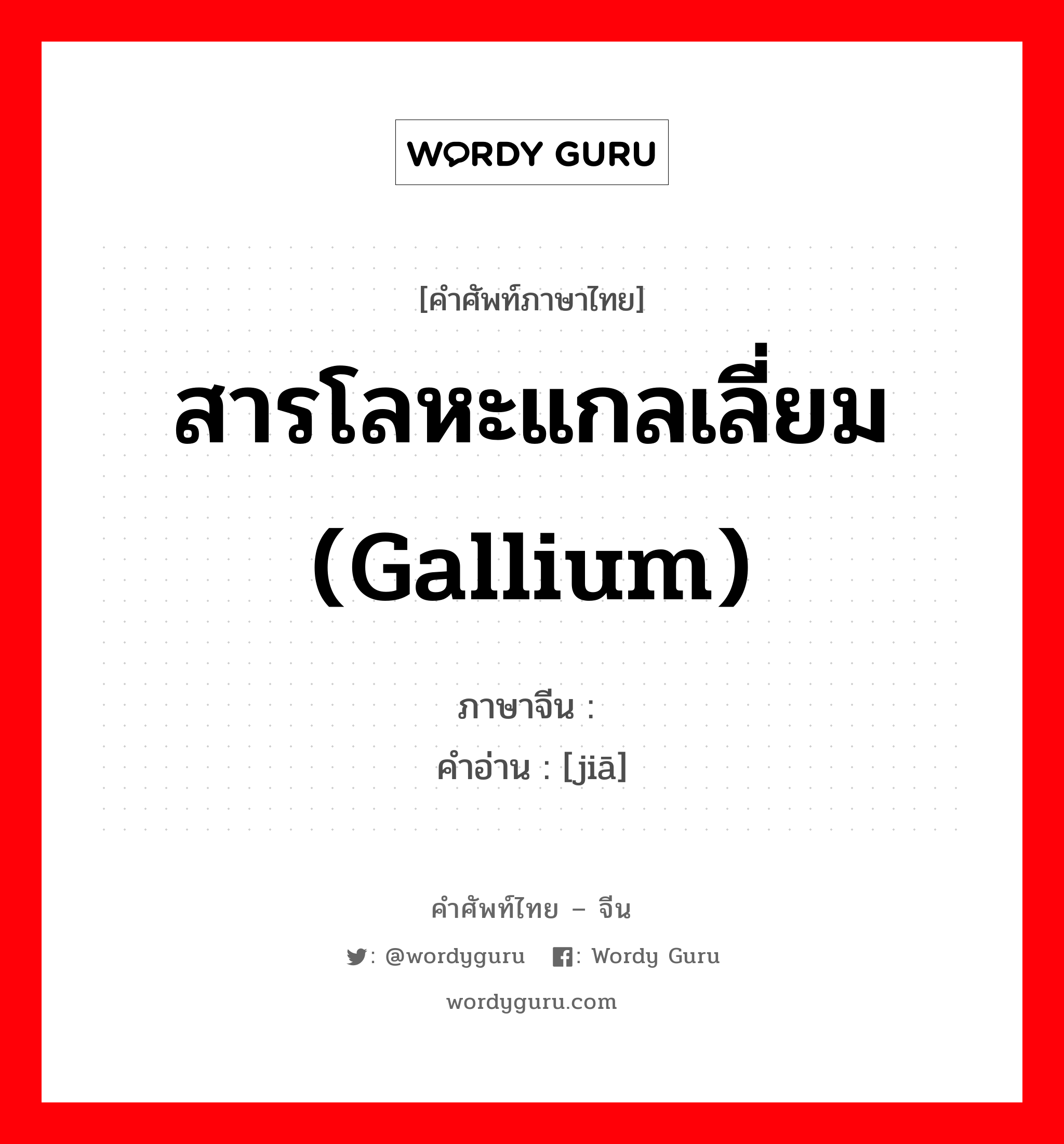 สารโลหะแกลเลี่ยม (gallium) ภาษาจีนคืออะไร, คำศัพท์ภาษาไทย - จีน สารโลหะแกลเลี่ยม (gallium) ภาษาจีน 镓 คำอ่าน [jiā]