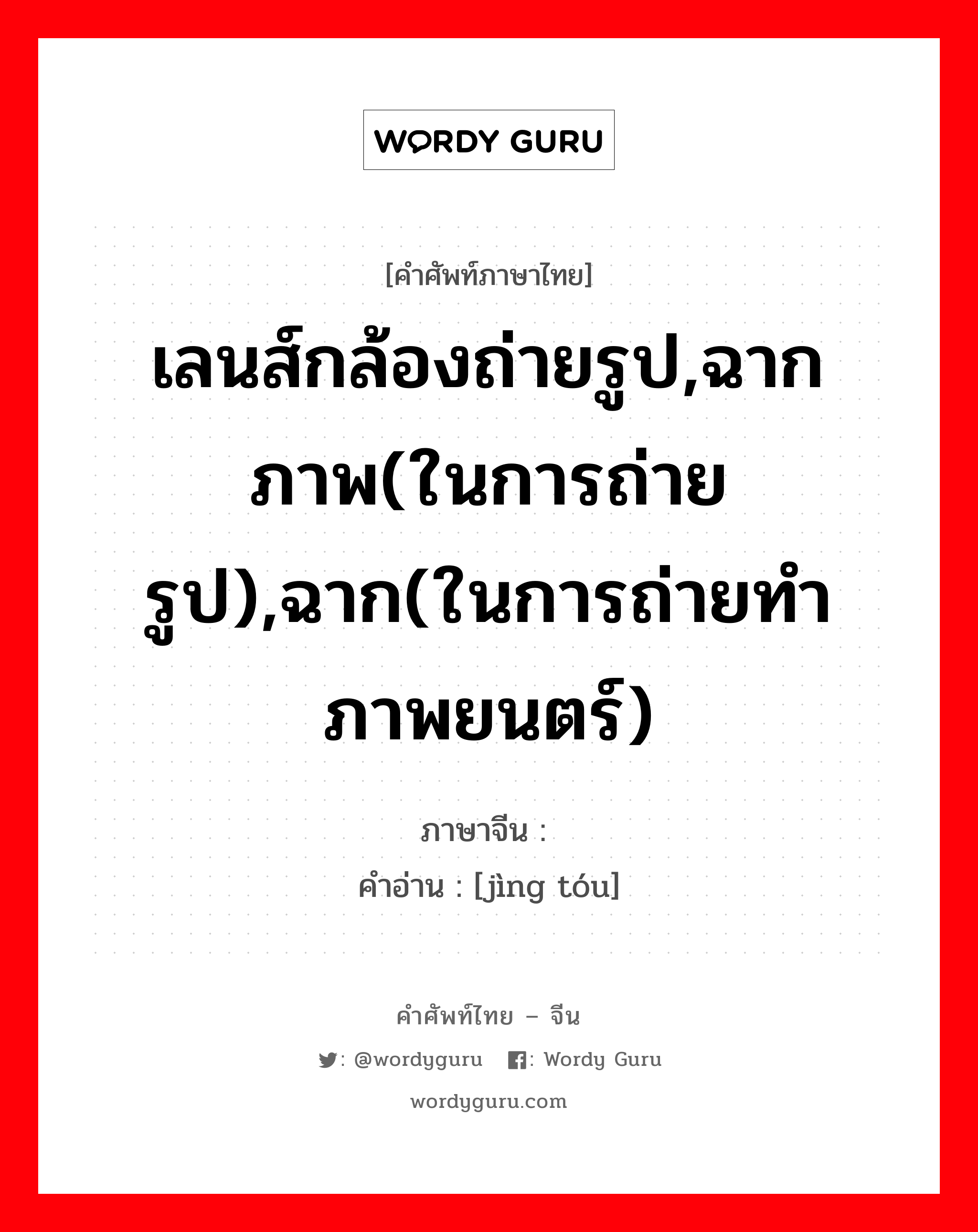 เลนส์กล้องถ่ายรูป,ฉากภาพ(ในการถ่ายรูป),ฉาก(ในการถ่ายทำภาพยนตร์) ภาษาจีนคืออะไร, คำศัพท์ภาษาไทย - จีน เลนส์กล้องถ่ายรูป,ฉากภาพ(ในการถ่ายรูป),ฉาก(ในการถ่ายทำภาพยนตร์) ภาษาจีน 镜头 คำอ่าน [jìng tóu]