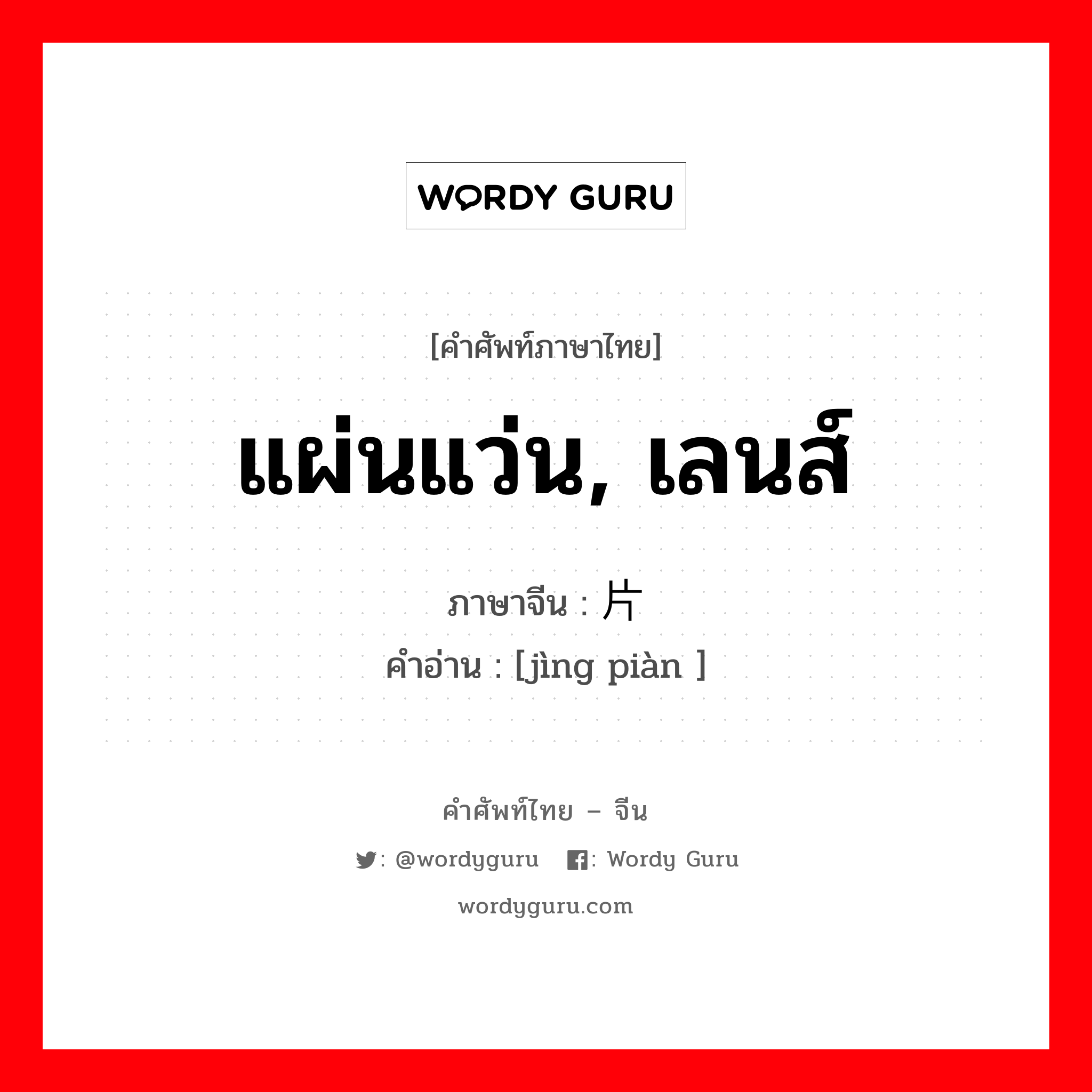 แผ่นแว่น, เลนส์ ภาษาจีนคืออะไร, คำศัพท์ภาษาไทย - จีน แผ่นแว่น, เลนส์ ภาษาจีน 镜片 คำอ่าน [jìng piàn ]