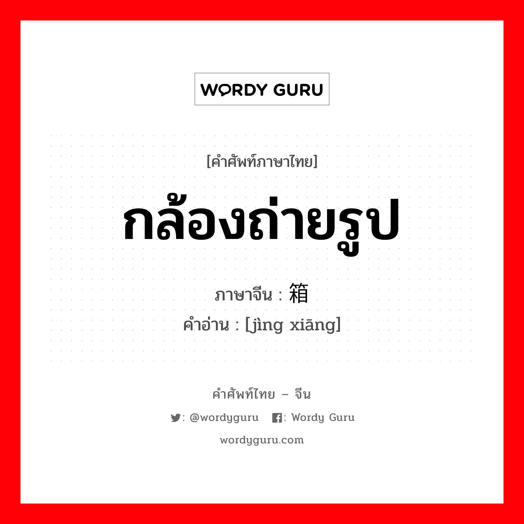 กล้องถ่ายรูป ภาษาจีนคืออะไร, คำศัพท์ภาษาไทย - จีน กล้องถ่ายรูป ภาษาจีน 镜箱 คำอ่าน [jìng xiāng]