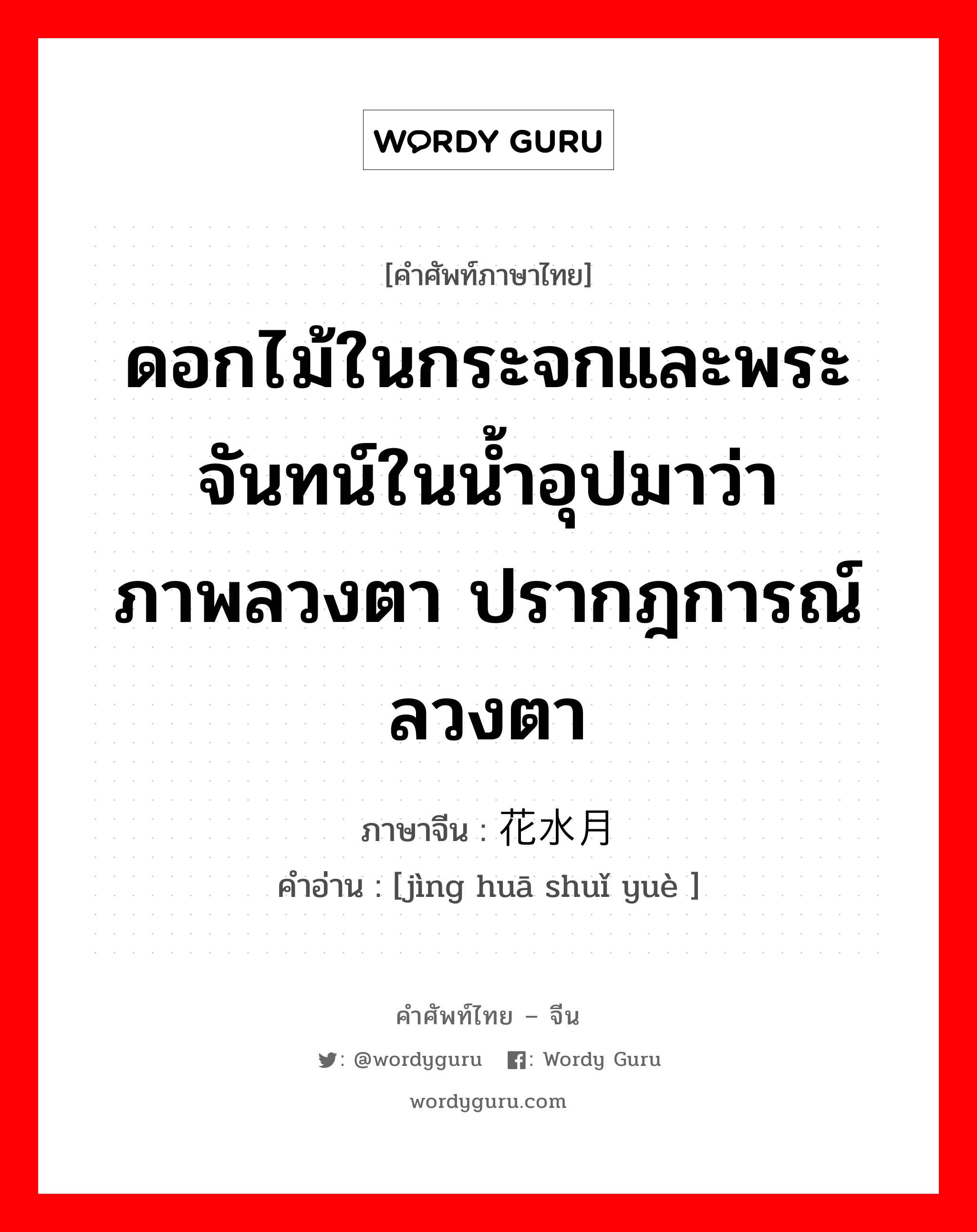 ดอกไม้ในกระจกและพระจันทน์ในน้ำอุปมาว่า ภาพลวงตา ปรากฎการณ์ลวงตา ภาษาจีนคืออะไร, คำศัพท์ภาษาไทย - จีน ดอกไม้ในกระจกและพระจันทน์ในน้ำอุปมาว่า ภาพลวงตา ปรากฎการณ์ลวงตา ภาษาจีน 镜花水月 คำอ่าน [jìng huā shuǐ yuè ]