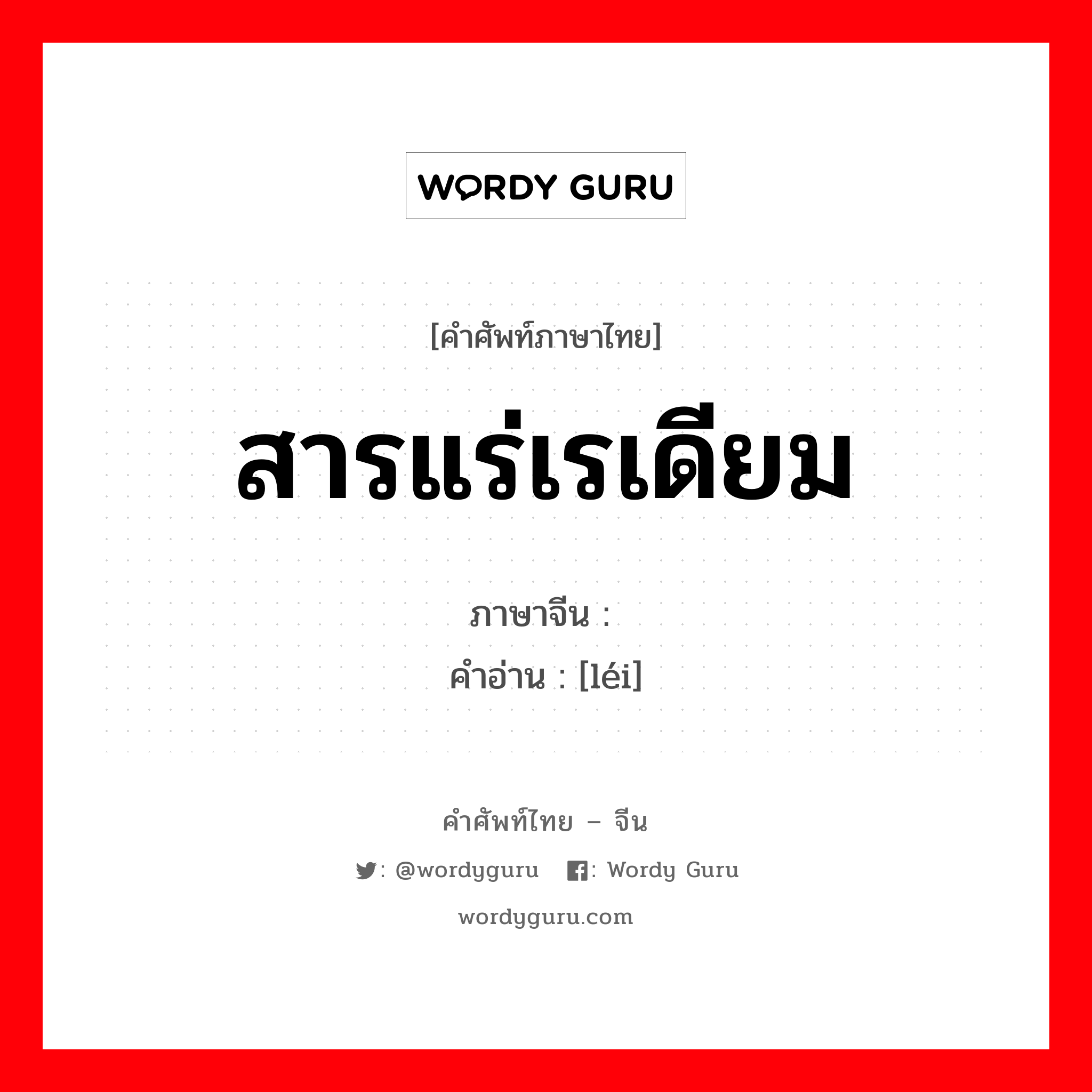 สารแร่เรเดียม ภาษาจีนคืออะไร, คำศัพท์ภาษาไทย - จีน สารแร่เรเดียม ภาษาจีน 镭 คำอ่าน [léi]