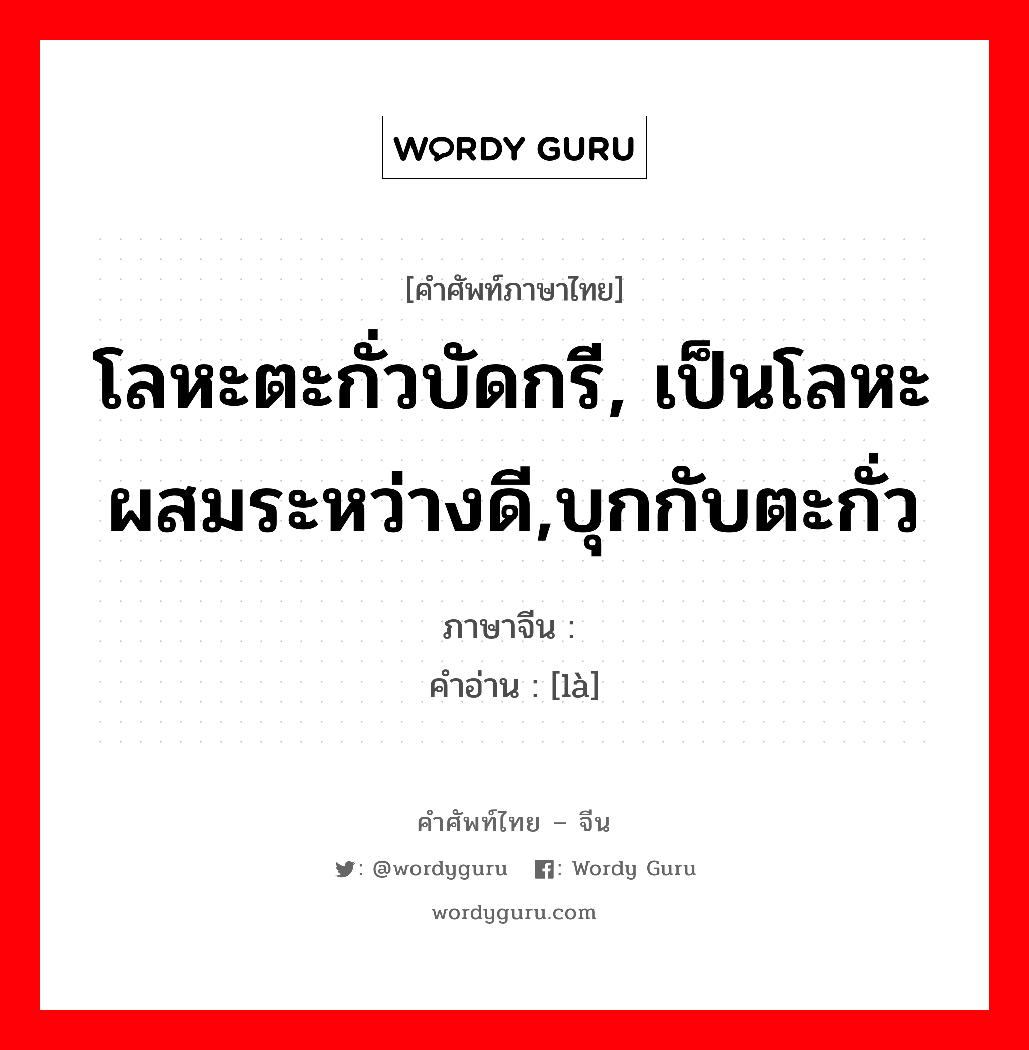 โลหะตะกั่วบัดกรี, เป็นโลหะผสมระหว่างดี,บุกกับตะกั่ว ภาษาจีนคืออะไร, คำศัพท์ภาษาไทย - จีน โลหะตะกั่วบัดกรี, เป็นโลหะผสมระหว่างดี,บุกกับตะกั่ว ภาษาจีน 镴 คำอ่าน [là]