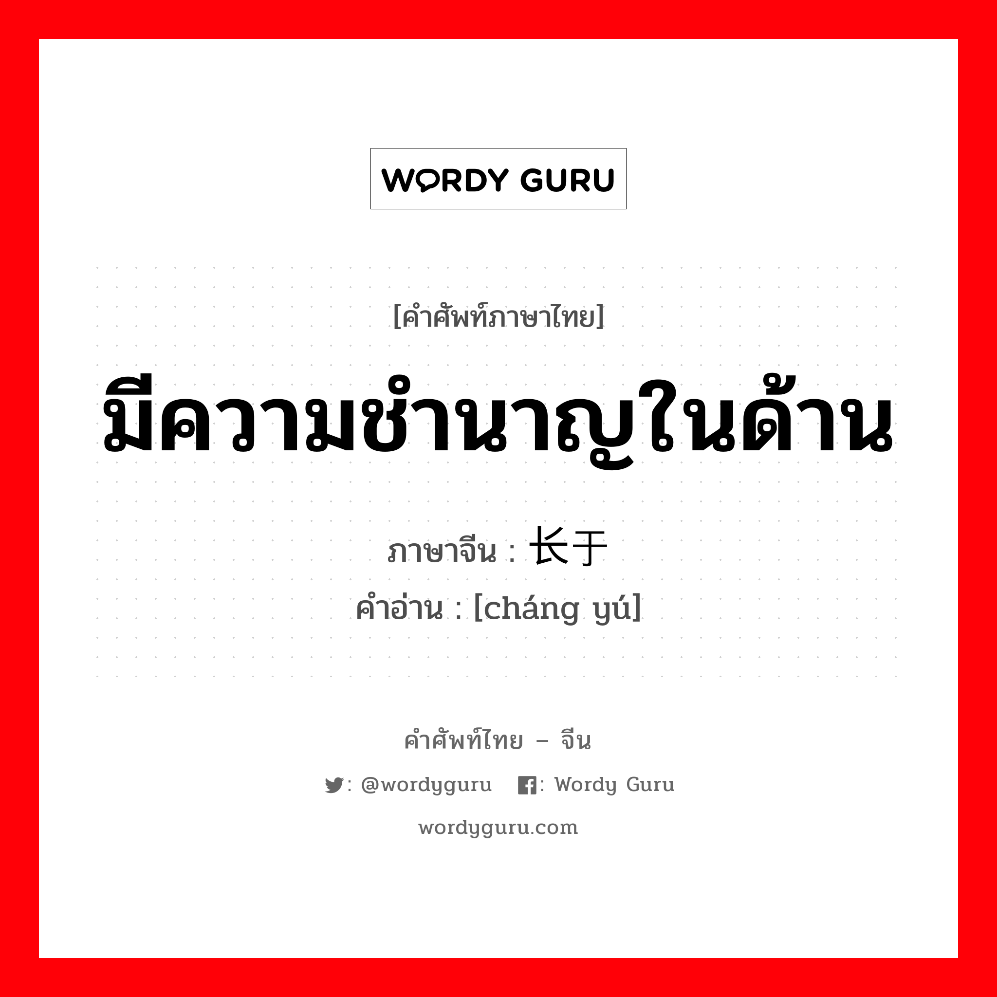 มีความชำนาญในด้าน ภาษาจีนคืออะไร, คำศัพท์ภาษาไทย - จีน มีความชำนาญในด้าน ภาษาจีน 长于 คำอ่าน [cháng yú]