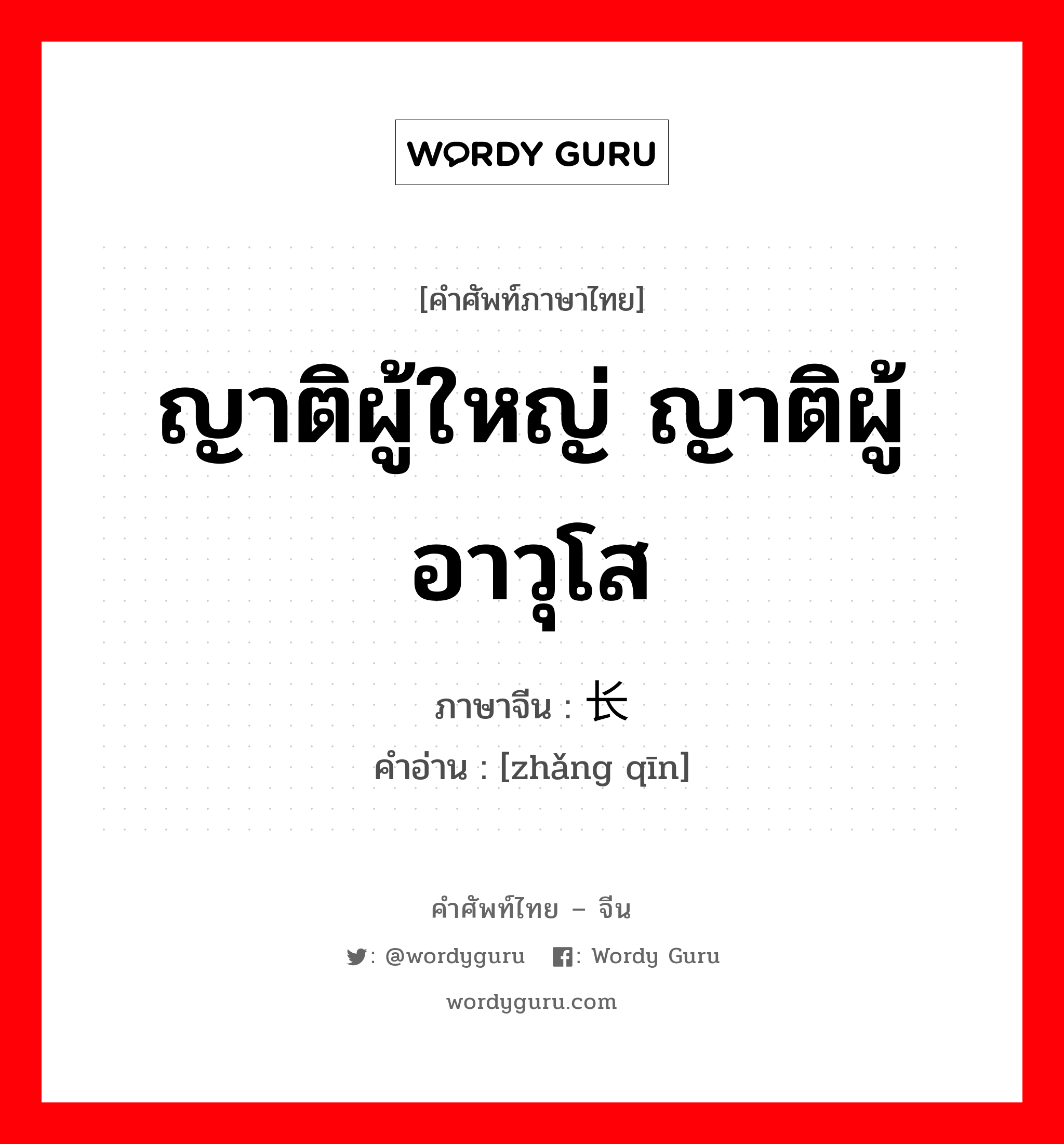 ญาติผู้ใหญ่ ญาติผู้อาวุโส ภาษาจีนคืออะไร, คำศัพท์ภาษาไทย - จีน ญาติผู้ใหญ่ ญาติผู้อาวุโส ภาษาจีน 长亲 คำอ่าน [zhǎng qīn]