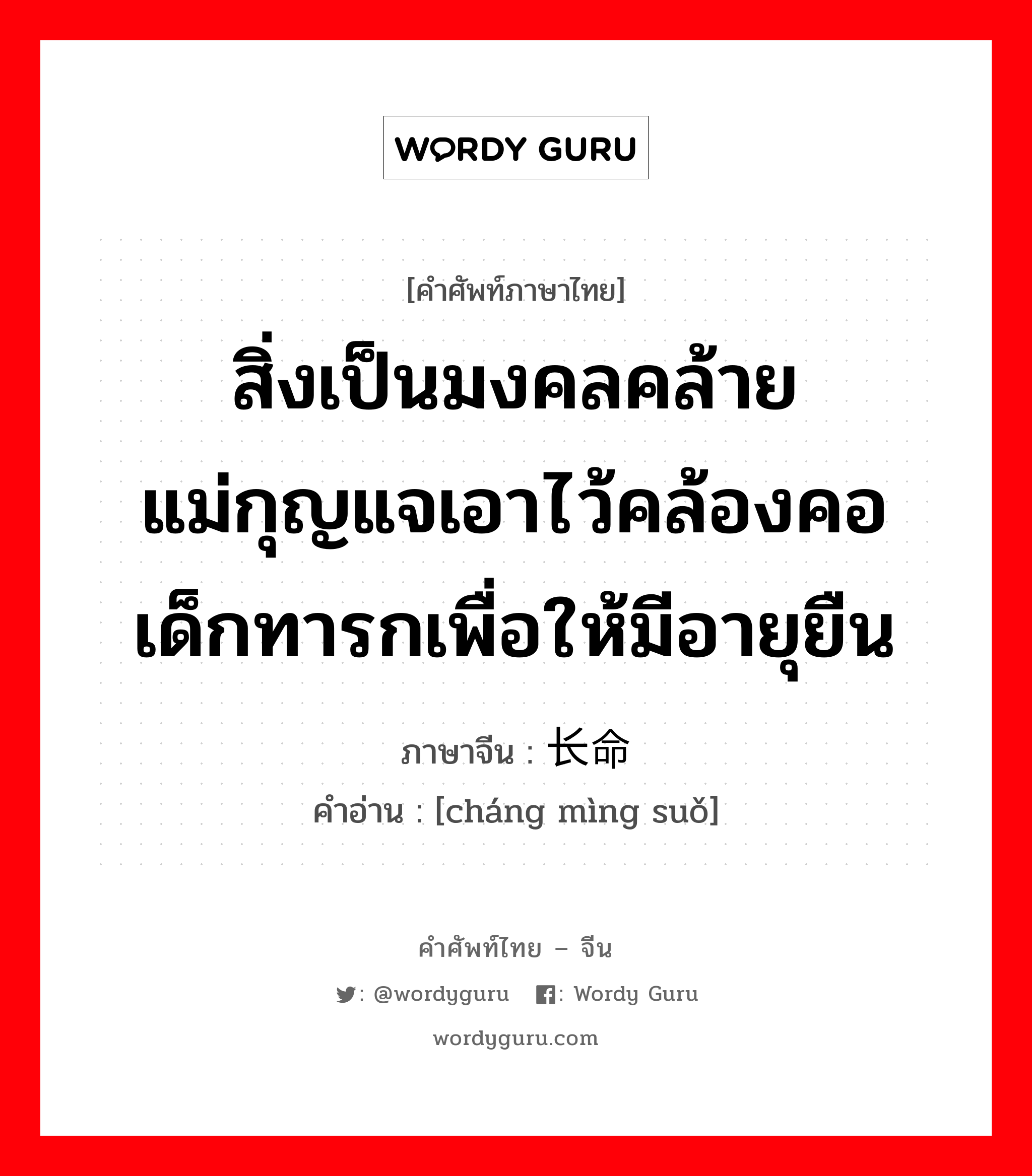 สิ่งเป็นมงคลคล้ายแม่กุญแจเอาไว้คล้องคอเด็กทารกเพื่อให้มีอายุยืน ภาษาจีนคืออะไร, คำศัพท์ภาษาไทย - จีน สิ่งเป็นมงคลคล้ายแม่กุญแจเอาไว้คล้องคอเด็กทารกเพื่อให้มีอายุยืน ภาษาจีน 长命锁 คำอ่าน [cháng mìng suǒ]