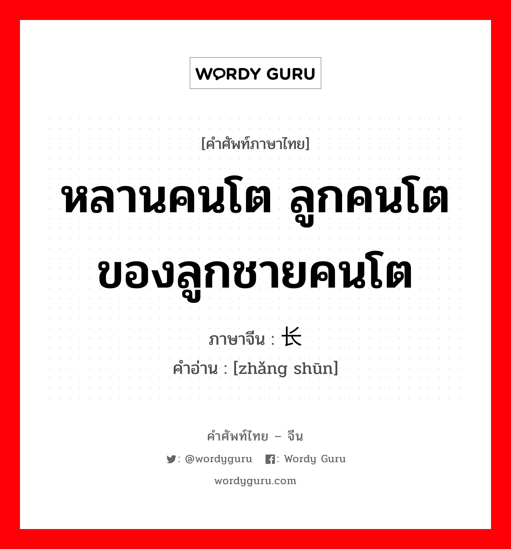 หลานคนโต ลูกคนโตของลูกชายคนโต ภาษาจีนคืออะไร, คำศัพท์ภาษาไทย - จีน หลานคนโต ลูกคนโตของลูกชายคนโต ภาษาจีน 长孙 คำอ่าน [zhǎng shūn]