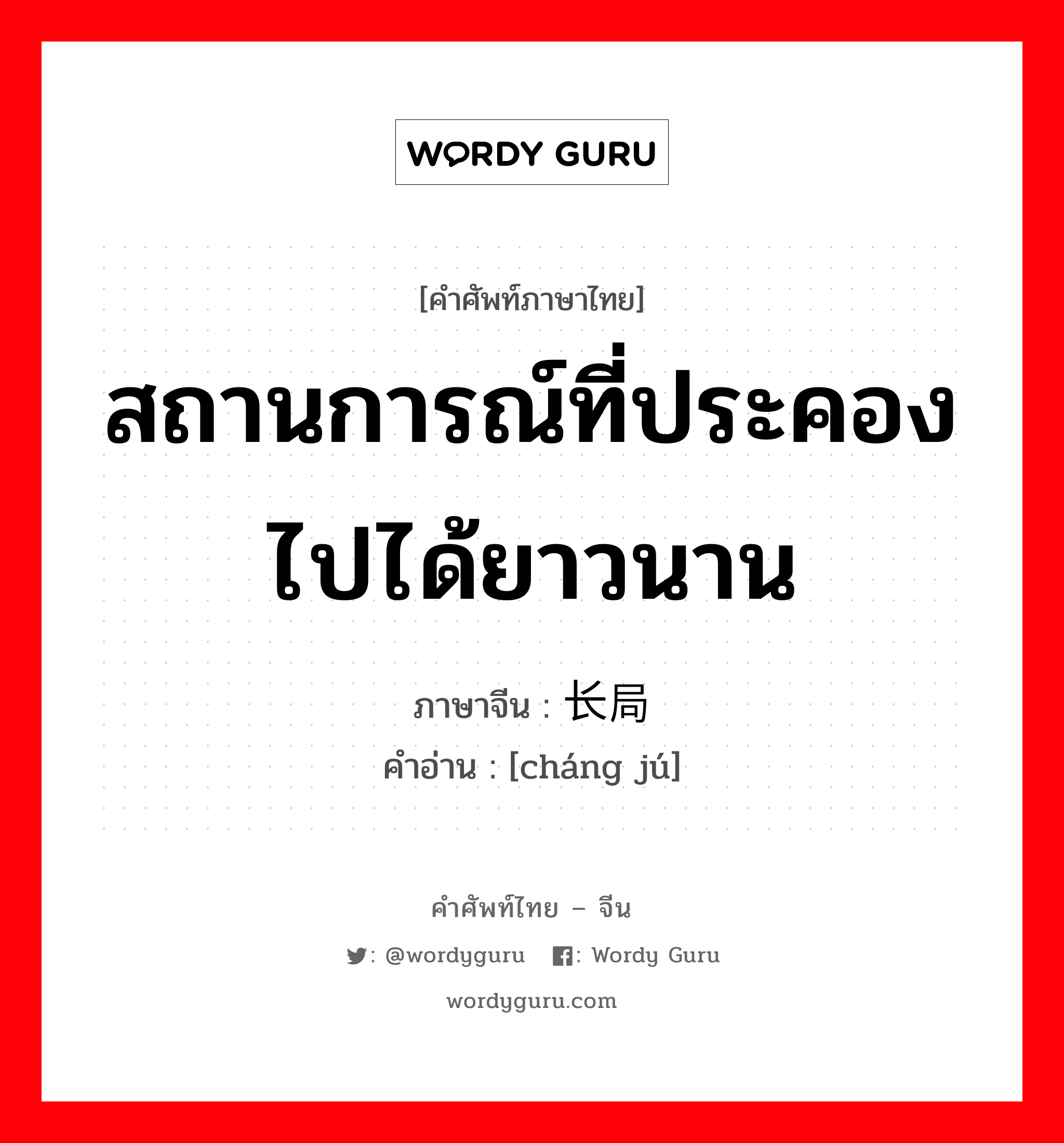 สถานการณ์ที่ประคองไปได้ยาวนาน ภาษาจีนคืออะไร, คำศัพท์ภาษาไทย - จีน สถานการณ์ที่ประคองไปได้ยาวนาน ภาษาจีน 长局 คำอ่าน [cháng jú]