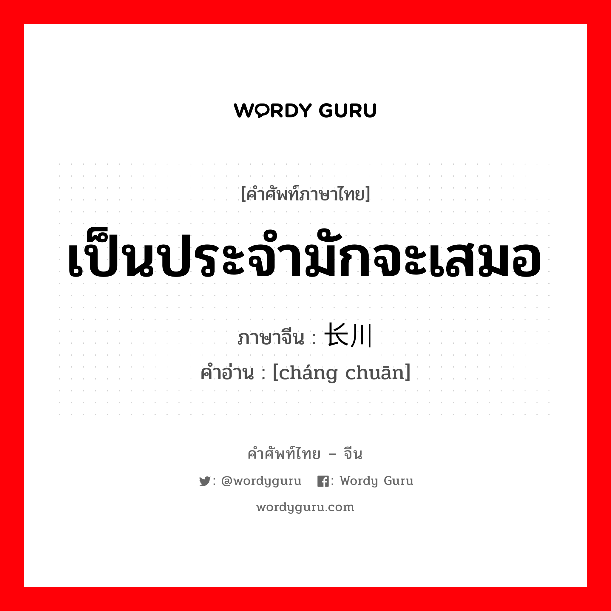 เป็นประจำมักจะเสมอ ภาษาจีนคืออะไร, คำศัพท์ภาษาไทย - จีน เป็นประจำมักจะเสมอ ภาษาจีน 长川 คำอ่าน [cháng chuān]