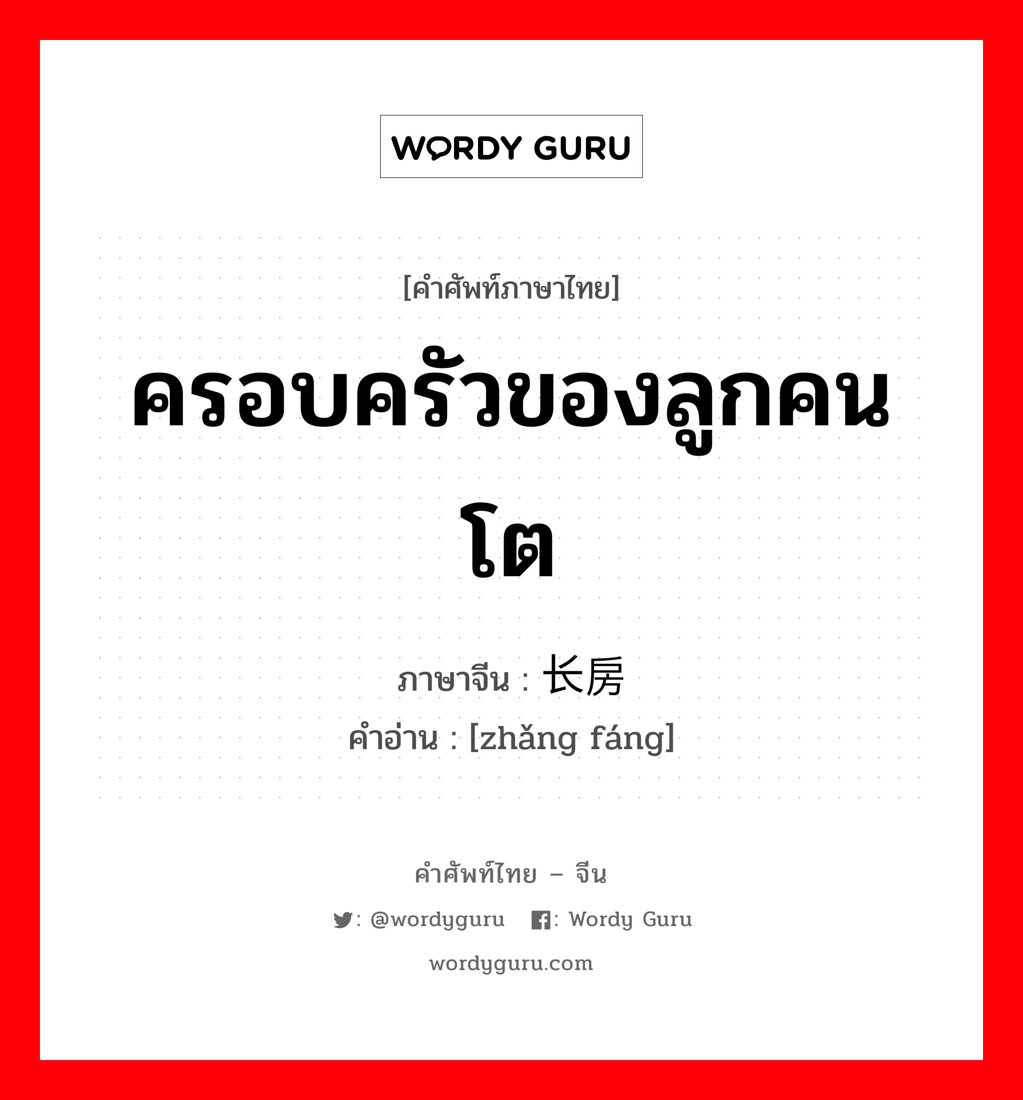 ครอบครัวของลูกคนโต ภาษาจีนคืออะไร, คำศัพท์ภาษาไทย - จีน ครอบครัวของลูกคนโต ภาษาจีน 长房 คำอ่าน [zhǎng fáng]